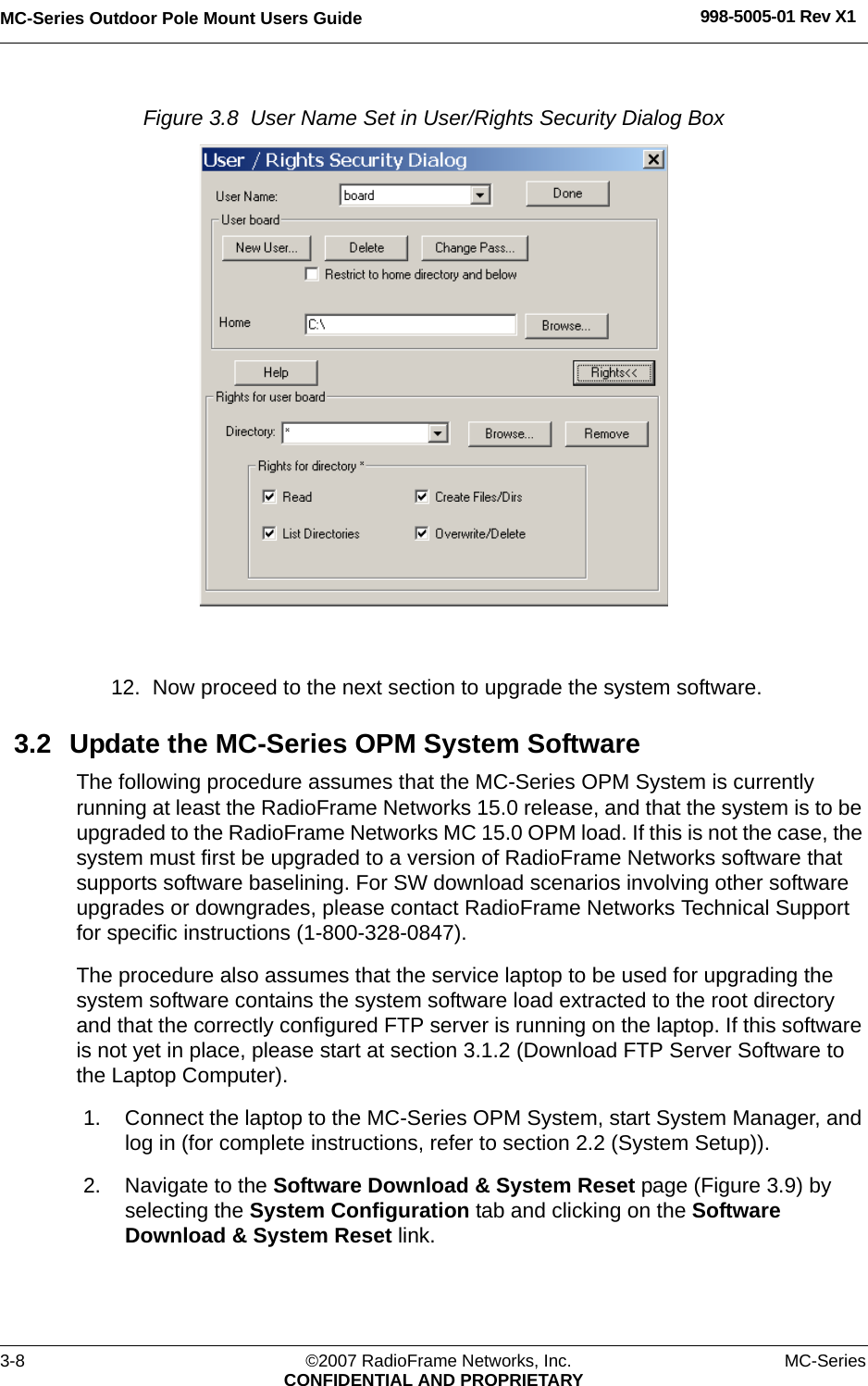 MC-Series Outdoor Pole Mount Users Guide 998-5005-01 Rev X13-8 ©2007 RadioFrame Networks, Inc. MC-SeriesCONFIDENTIAL AND PROPRIETARYFigure 3.8  User Name Set in User/Rights Security Dialog Box 12. Now proceed to the next section to upgrade the system software.3.2 Update the MC-Series OPM System Software The following procedure assumes that the MC-Series OPM System is currently running at least the RadioFrame Networks 15.0 release, and that the system is to be upgraded to the RadioFrame Networks MC 15.0 OPM load. If this is not the case, the system must first be upgraded to a version of RadioFrame Networks software that supports software baselining. For SW download scenarios involving other software upgrades or downgrades, please contact RadioFrame Networks Technical Support for specific instructions (1-800-328-0847). The procedure also assumes that the service laptop to be used for upgrading the system software contains the system software load extracted to the root directory and that the correctly configured FTP server is running on the laptop. If this software is not yet in place, please start at section 3.1.2 (Download FTP Server Software to the Laptop Computer).1. Connect the laptop to the MC-Series OPM System, start System Manager, and log in (for complete instructions, refer to section 2.2 (System Setup)).2. Navigate to the Software Download &amp; System Reset page (Figure 3.9) by selecting the System Configuration tab and clicking on the Software Download &amp; System Reset link. 