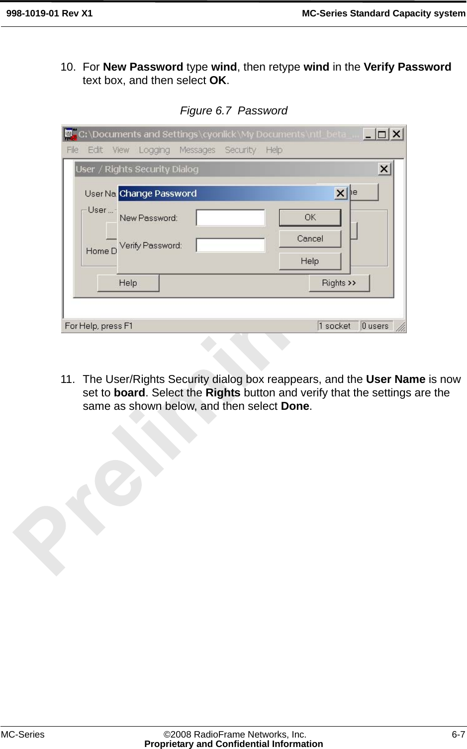 MC-Series ©2008 RadioFrame Networks, Inc. 6-7Proprietary and Confidential InformationMC-Series Standard Capacity system998-1019-01 Rev X110. For New Password type wind, then retype wind in the Verify Password text box, and then select OK.Figure 6.7  Password 11. The User/Rights Security dialog box reappears, and the User Name is now set to board. Select the Rights button and verify that the settings are the same as shown below, and then select Done.