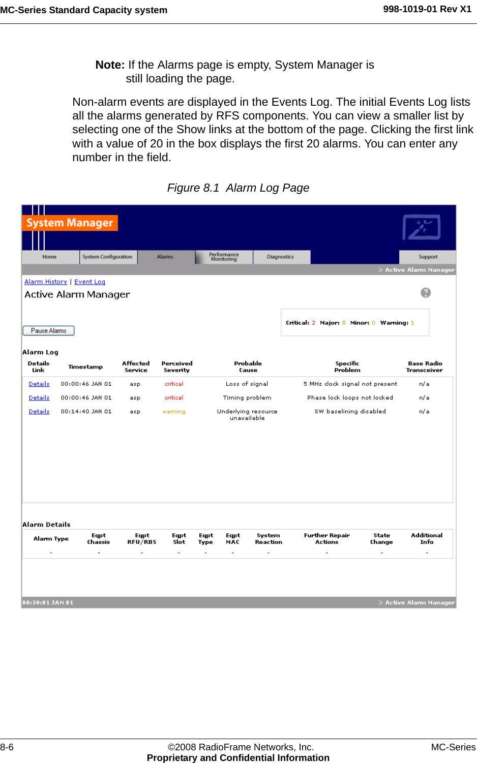 MC-Series Standard Capacity system 998-1019-01 Rev X18-6 ©2008 RadioFrame Networks, Inc. MC-SeriesProprietary and Confidential InformationNote: If the Alarms page is empty, System Manager is still loading the page. Non-alarm events are displayed in the Events Log. The initial Events Log lists all the alarms generated by RFS components. You can view a smaller list by selecting one of the Show links at the bottom of the page. Clicking the first link with a value of 20 in the box displays the first 20 alarms. You can enter any number in the field.Figure 8.1  Alarm Log Page 