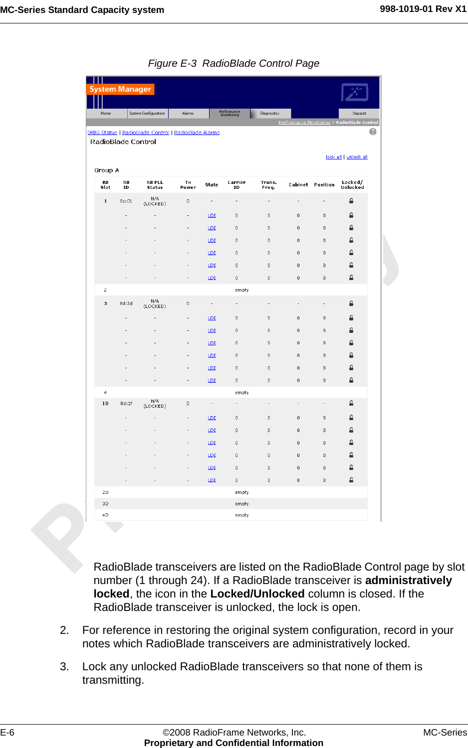 MC-Series Standard Capacity system 998-1019-01 Rev X1E-6 ©2008 RadioFrame Networks, Inc. MC-SeriesProprietary and Confidential InformationFigure E-3  RadioBlade Control Page RadioBlade transceivers are listed on the RadioBlade Control page by slot number (1 through 24). If a RadioBlade transceiver is administratively locked, the icon in the Locked/Unlocked column is closed. If the RadioBlade transceiver is unlocked, the lock is open.2. For reference in restoring the original system configuration, record in your notes which RadioBlade transceivers are administratively locked.3. Lock any unlocked RadioBlade transceivers so that none of them is transmitting. 
