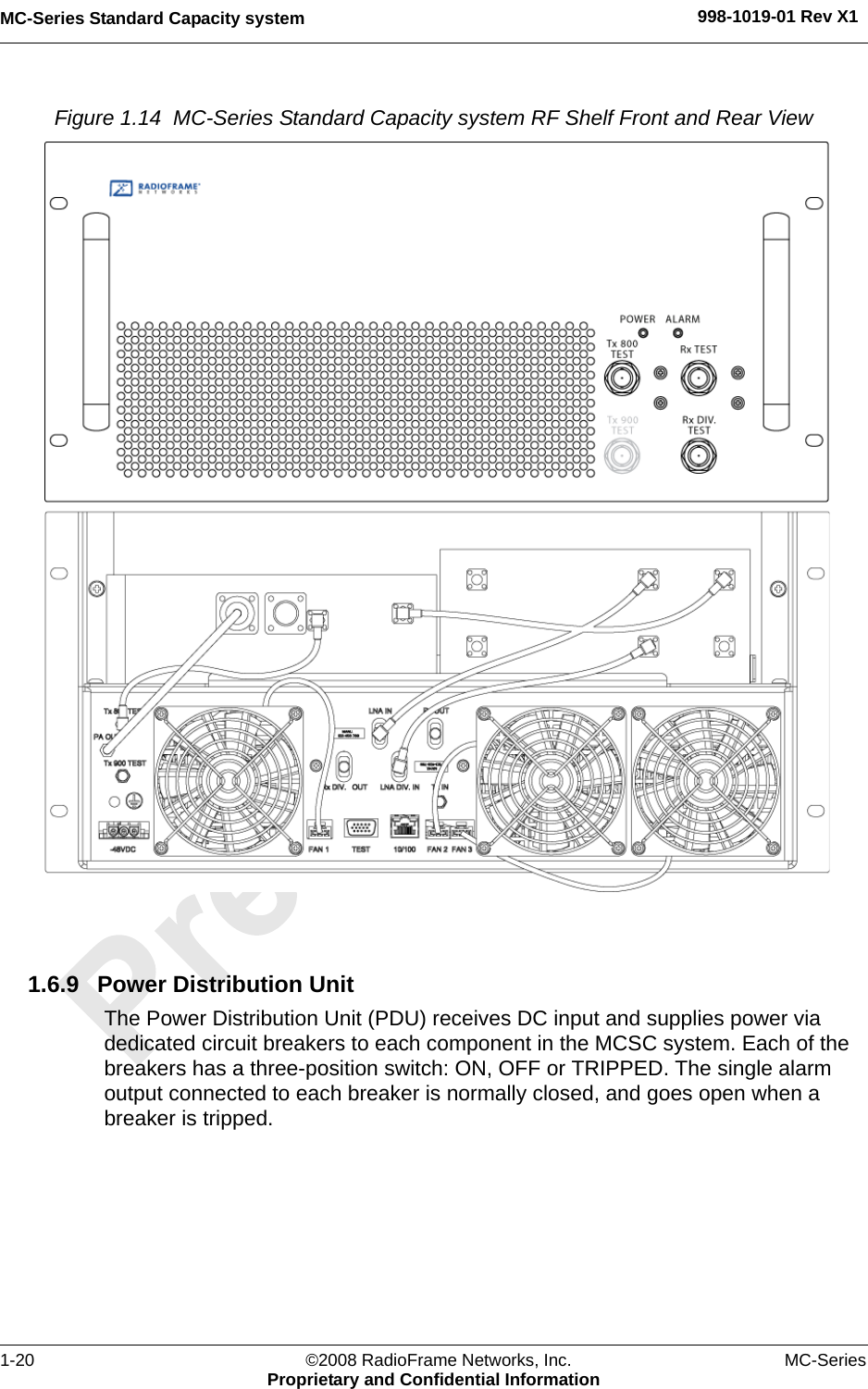 MC-Series Standard Capacity system 998-1019-01 Rev X11-20 ©2008 RadioFrame Networks, Inc. MC-SeriesProprietary and Confidential InformationFigure 1.14  MC-Series Standard Capacity system RF Shelf Front and Rear View 1.6.9 Power Distribution UnitThe Power Distribution Unit (PDU) receives DC input and supplies power via dedicated circuit breakers to each component in the MCSC system. Each of the breakers has a three-position switch: ON, OFF or TRIPPED. The single alarm output connected to each breaker is normally closed, and goes open when a breaker is tripped.