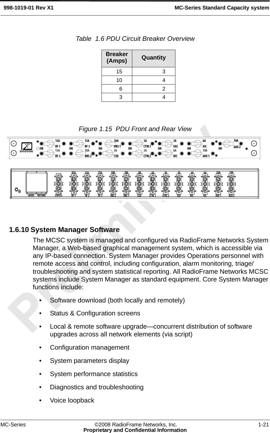 MC-Series ©2008 RadioFrame Networks, Inc. 1-21Proprietary and Confidential InformationMC-Series Standard Capacity system998-1019-01 Rev X1Table  1.6 PDU Circuit Breaker Overview Figure 1.15  PDU Front and Rear View 1.6.10 System Manager SoftwareThe MCSC system is managed and configured via RadioFrame Networks System Manager, a Web-based graphical management system, which is accessible via any IP-based connection. System Manager provides Operations personnel with remote access and control, including configuration, alarm monitoring, triage/troubleshooting and system statistical reporting. All RadioFrame Networks MCSC systems include System Manager as standard equipment. Core System Manager functions include:• Software download (both locally and remotely)• Status &amp; Configuration screens• Local &amp; remote software upgrade—concurrent distribution of software upgrades across all network elements (via script)• Configuration management• System parameters display• System performance statistics• Diagnostics and troubleshooting• Voice loopbackBreaker(Amps) Quantity15 310 46 23 4