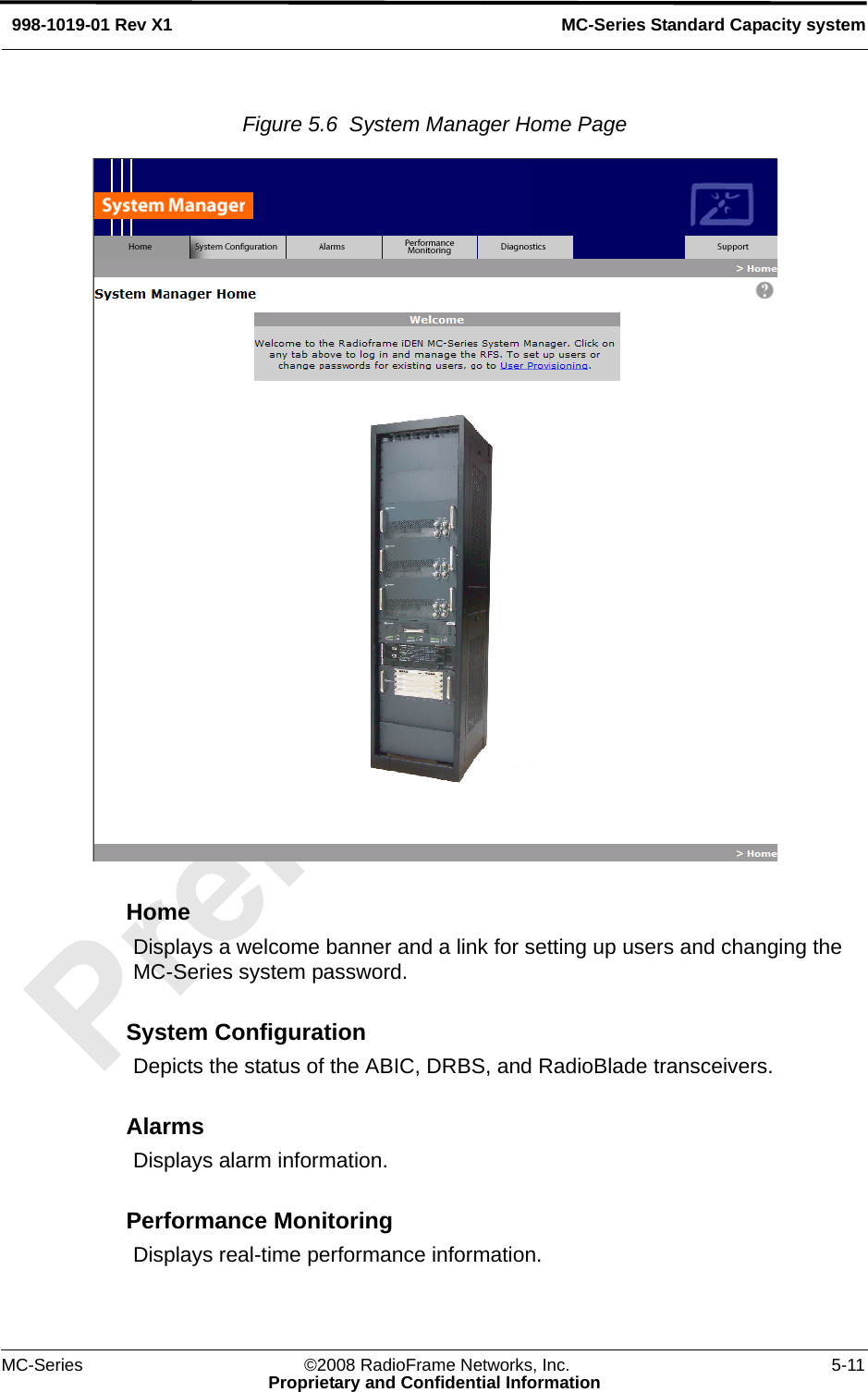 MC-Series ©2008 RadioFrame Networks, Inc. 5-11Proprietary and Confidential InformationMC-Series Standard Capacity system998-1019-01 Rev X1Figure 5.6  System Manager Home Page HomeDisplays a welcome banner and a link for setting up users and changing the MC-Series system password.System ConfigurationDepicts the status of the ABIC, DRBS, and RadioBlade transceivers.AlarmsDisplays alarm information.Performance MonitoringDisplays real-time performance information.