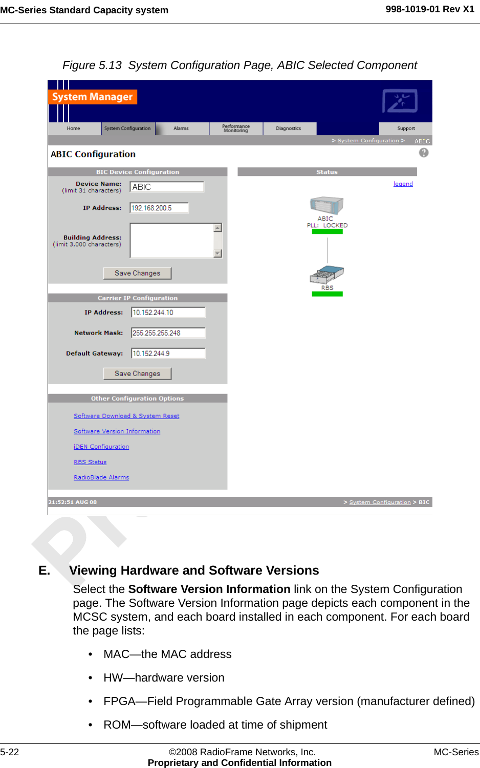 MC-Series Standard Capacity system 998-1019-01 Rev X15-22 ©2008 RadioFrame Networks, Inc. MC-SeriesProprietary and Confidential InformationFigure 5.13  System Configuration Page, ABIC Selected Component E. Viewing Hardware and Software VersionsSelect the Software Version Information link on the System Configuration page. The Software Version Information page depicts each component in the MCSC system, and each board installed in each component. For each board the page lists:• MAC—the MAC address• HW—hardware version• FPGA—Field Programmable Gate Array version (manufacturer defined)• ROM—software loaded at time of shipment