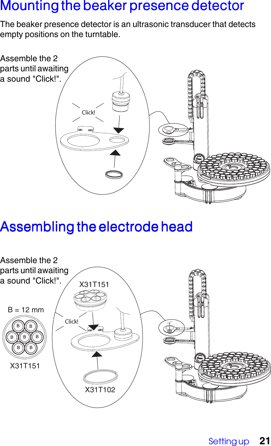 Setting up 21MountingMountingMountingMountingMounting the beaker presence detector the beaker presence detector the beaker presence detector the beaker presence detector the beaker presence detectorThe beaker presence detector is an ultrasonic transducer that detectsempty positions on the turntable.Assembling the electrode headAssembling the electrode headAssembling the electrode headAssembling the electrode headAssembling the electrode headB = 12 mmBBBBBBBX31T151X31T151X31T102Assemble the 2parts until awaitinga sound "Click!".Click!Click!Assemble the 2parts until awaitinga sound "Click!".