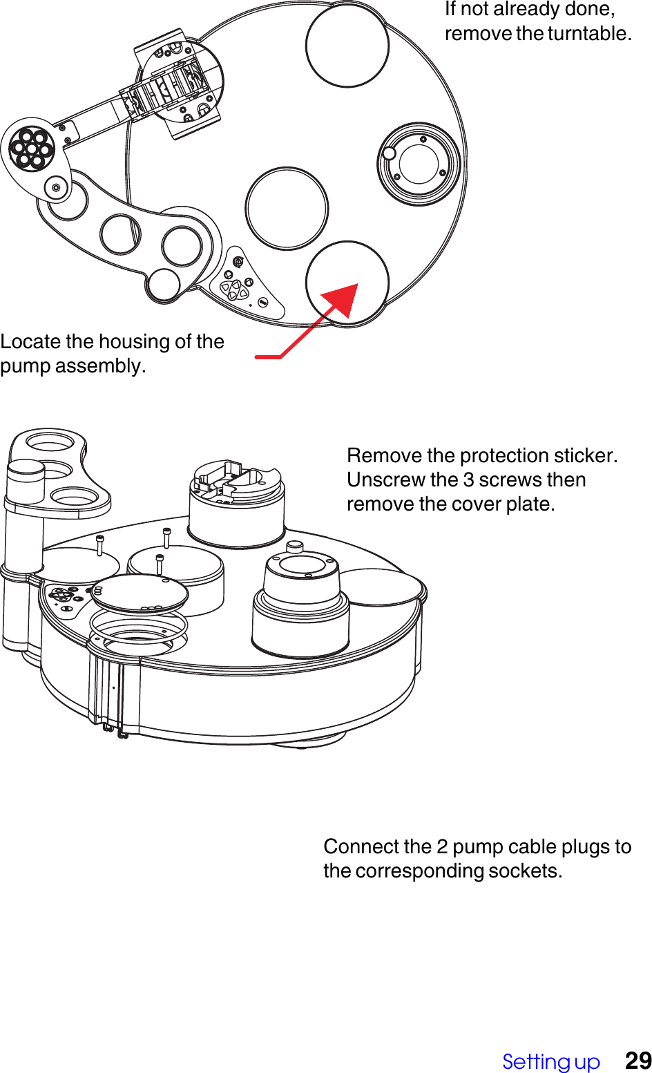 Setting up 29Remove the protection sticker.Unscrew the 3 screws thenremove the cover plate.Connect the 2 pump cable plugs tothe corresponding sockets.If not already done,remove the turntable.Locate the housing of thepump assembly.