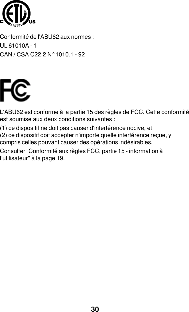 30Conformit&eacute; de l'ABU62 aux normes :UL 61010A - 1CAN / CSA C22.2 N&deg; 1010.1 - 92L'ABU62 est conforme &agrave; la partie 15 des r&egrave;gles de FCC. Cette conformit&eacute;est soumise aux deux conditions suivantes :(1) ce dispositif ne doit pas causer d'interf&eacute;rence nocive, et(2) ce dispositif doit accepter n'importe quelle interf&eacute;rence re&ccedil;ue, ycompris celles pouvant causer des op&eacute;rations ind&eacute;sirables.Consulter "Conformit&eacute; aux r&egrave;gles FCC, partie 15 - information &agrave;l&rsquo;utilisateur" &agrave; la page 19.