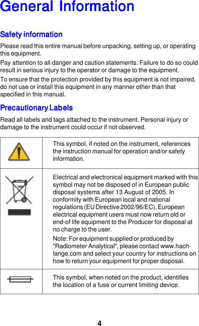 4General InforGeneral InforGeneral InforGeneral InforGeneral InformationmationmationmationmationSafety informationSafety informationSafety informationSafety informationSafety informationPlease read this entire manual before unpacking, setting up, or operatingthis equipment.Pay attention to all danger and caution statements. Failure to do so couldresult in serious injury to the operator or damage to the equipment.To ensure that the protection provided by this equipment is not impaired,do not use or install this equipment in any manner other than thatspecified in this manual.Precautionary LabelsPrecautionary LabelsPrecautionary LabelsPrecautionary LabelsPrecautionary LabelsRead all labels and tags attached to the instrument. Personal injury ordamage to the instrument could occur if not observed.This symbol, if noted on the instrument, referencesthe instruction manual for operation and/or safetyinformation.Electrical and electronical equipment marked with thissymbol may not be disposed of in European publicdisposal systems after 13 August of 2005. Inconformity with European local and nationalregulations (EU Directive 2002/96/EC), Europeanelectrical equipment users must now return old orend-of life equipment to the Producer for disposal atno charge to the user.Note: For equipment supplied or produced by"Radiometer Analytical", please contact www.hach-lange.com and select your country for instructions onhow to return your equipment for proper disposal.This symbol, when noted on the product, identifiesthe location of a fuse or current limiting device.