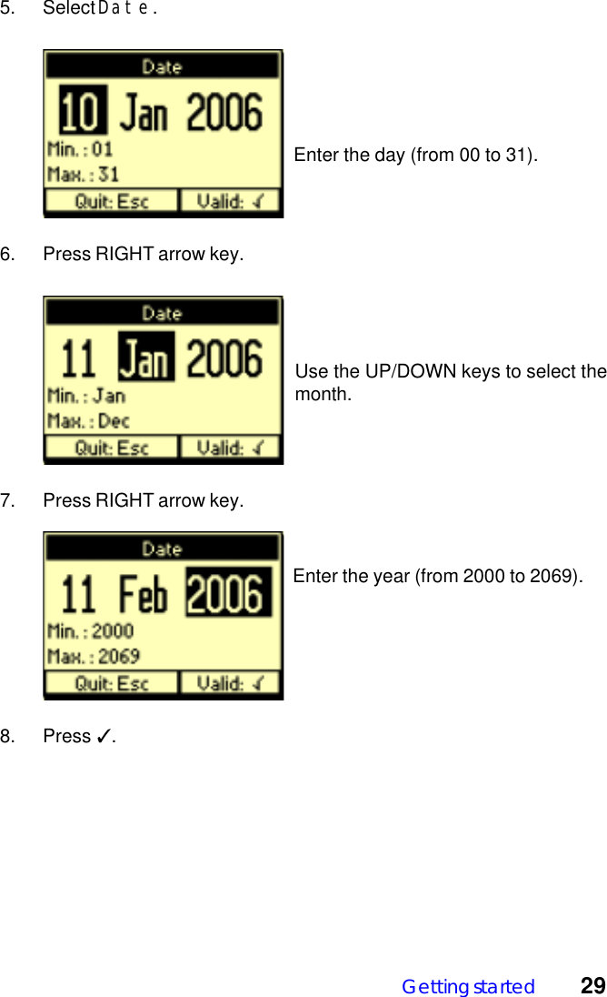 Getting started 295. Select Date.  Enter the day (from 00 to 31).6. Press RIGHT arrow key.7. Press RIGHT arrow key.  Enter the year (from 2000 to 2069).8. Press ✓.Use the UP/DOWN keys to select themonth.