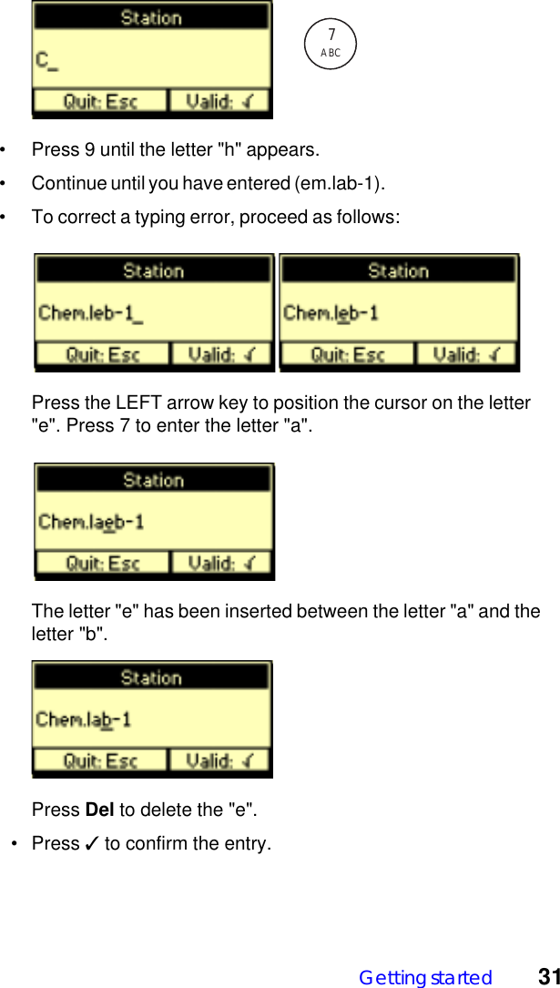 Getting started 31&bull; Press 9 until the letter "h" appears.&bull; Continue until you have entered (em.lab-1).&bull; To correct a typing error, proceed as follows:      Press the LEFT arrow key to position the cursor on the letter"e". Press 7 to enter the letter "a".      The letter "e" has been inserted between the letter "a" and theletter "b".Press Del to delete the "e".  &bull; Press ✓ to confirm the entry.7ABC
