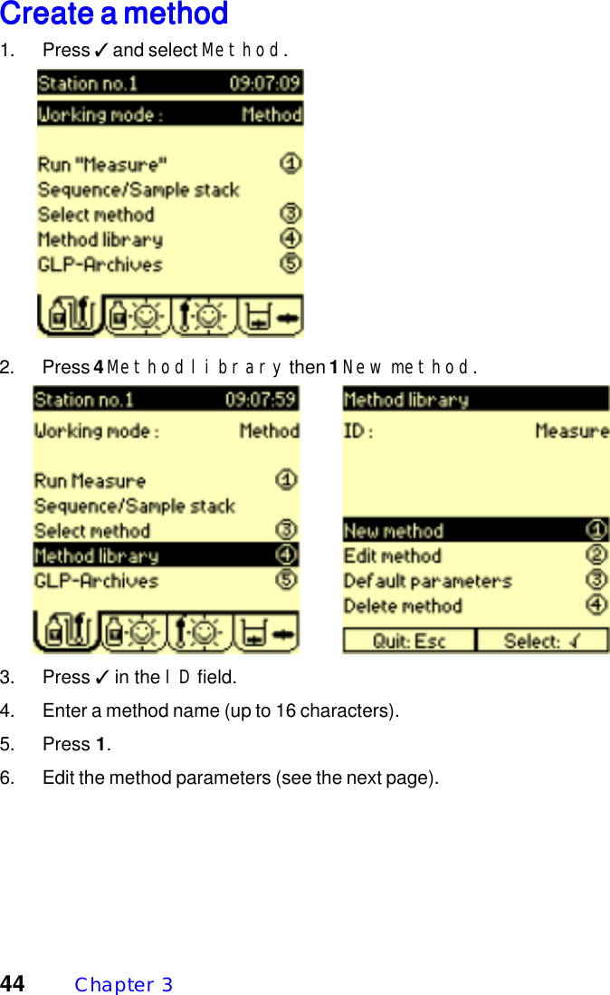 44 Chapter  3Create a methodCreate a methodCreate a methodCreate a methodCreate a method1. Press ✓ and select Method.2. Press 4 Method library then 1 New method.3. Press ✓ in the ID field.4. Enter a method name (up to 16 characters).5. Press 1.6. Edit the method parameters (see the next page).