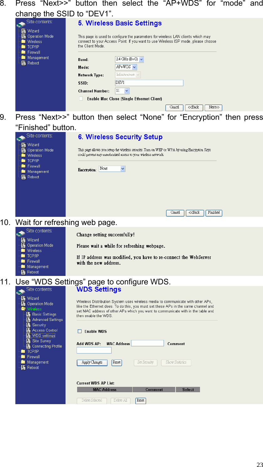  238.  Press “Next&gt;&gt;” button then select the “AP+WDS” for “mode” and change the SSID to “DEV1”.  9.  Press “Next&gt;&gt;” button then select “None” for “Encryption” then press “Finished” button.  10.  Wait for refreshing web page.  11.  Use “WDS Settings” page to configure WDS.      