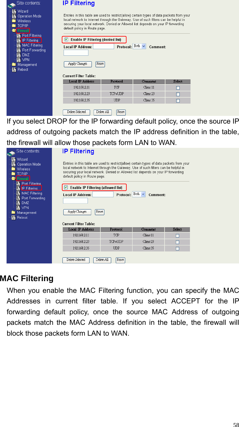  58 If you select DROP for the IP forwarding default policy, once the source IP address of outgoing packets match the IP address definition in the table, the firewall will allow those packets form LAN to WAN.   MAC Filtering When you enable the MAC Filtering function, you can specify the MAC Addresses in current filter table. If you select ACCEPT for the IP forwarding default policy, once the source MAC Address of outgoing packets match the MAC Address definition in the table, the firewall will block those packets form LAN to WAN. 