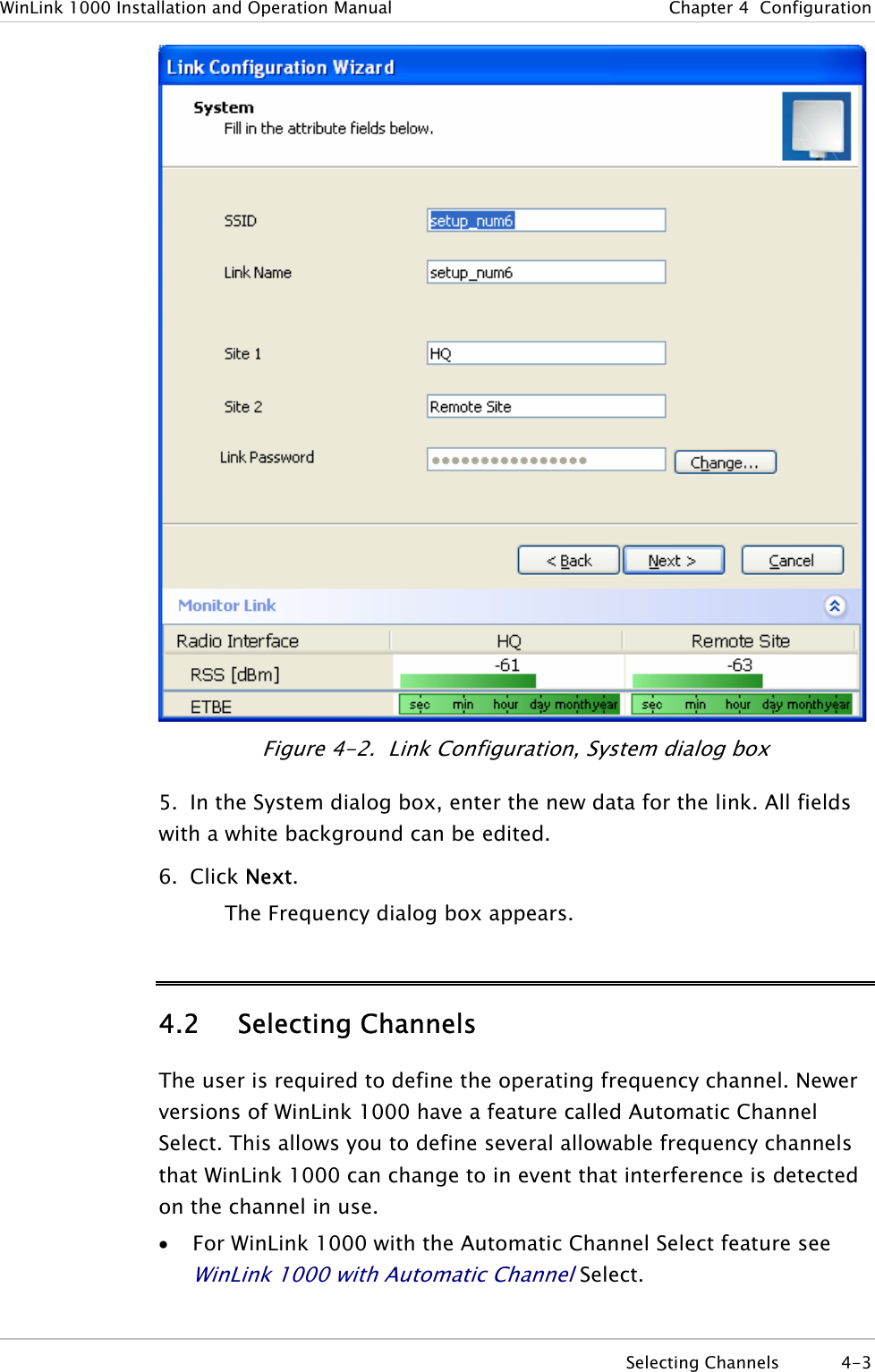 WinLink 1000 Installation and Operation Manual  Chapter  4  Configuration  Figure  4-2.  Link Configuration, System dialog box 5.  In the System dialog box, enter the new data for the link. All fields with a white background can be edited. 6. Click Next. The Frequency dialog box appears. 4.2 Selecting Channels The user is required to define the operating frequency channel. Newer versions of WinLink 1000 have a feature called Automatic Channel Select. This allows you to define several allowable frequency channels that WinLink 1000 can change to in event that interference is detected on the channel in use. • For WinLink 1000 with the Automatic Channel Select feature see WinLink 1000 with Automatic Channel Select.  Selecting Channels  4-3 