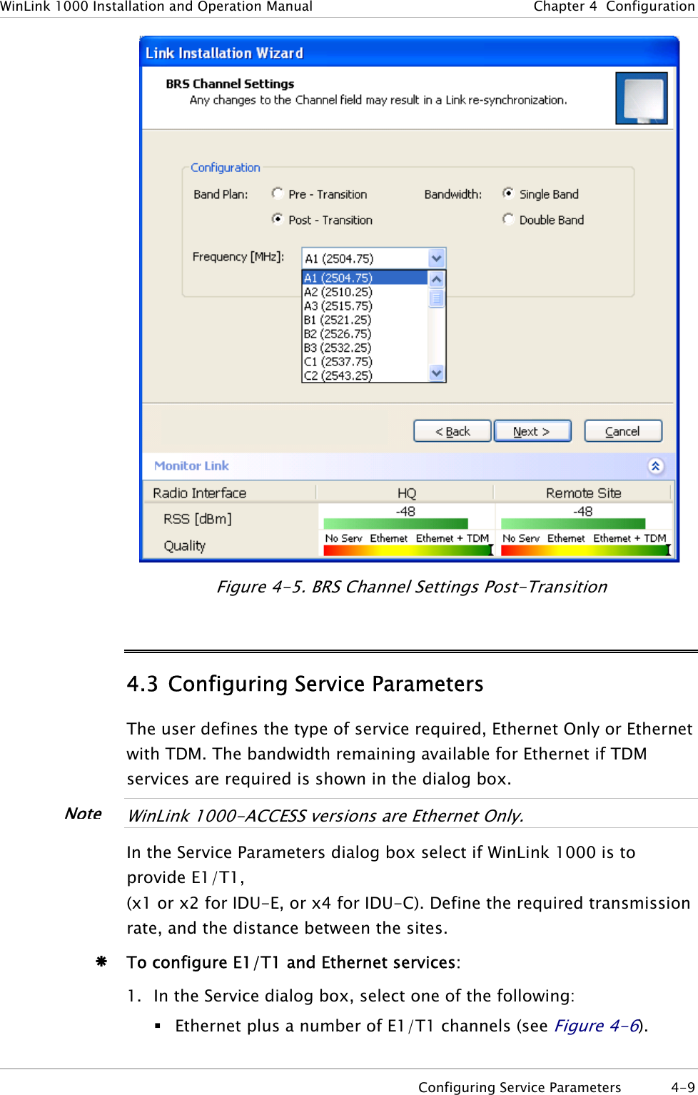 WinLink 1000 Installation and Operation Manual  Chapter  4  Configuration  Figure  4-5. BRS Channel Settings Post-Transition 4.3 Configuring Service Parameters The user defines the type of service required, Ethernet Only or Ethernet with TDM. The bandwidth remaining available for Ethernet if TDM services are required is shown in the dialog box.   WinLink 1000-ACCESS versions are Ethernet Only.  In the Service Parameters dialog box select if WinLink 1000 is to provide E1/T1,  (x1 or x2 for IDU-E, or x4 for IDU-C). Define the required transmission rate, and the distance between the sites.  NoteÆ To configure E1/T1 and Ethernet services: 1. In the Service dialog box, select one of the following:  Ethernet plus a number of E1/T1 channels (see Figure  4-6).   Configuring Service Parameters  4-9 