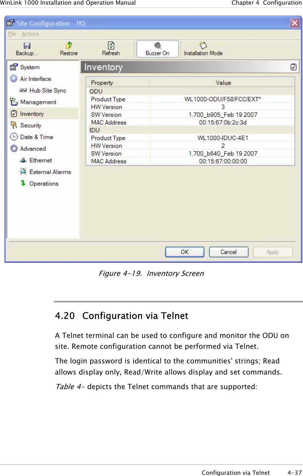 WinLink 1000 Installation and Operation Manual  Chapter  4  Configuration  Figure  4-19.  Inventory Screen 4.20 Configuration via Telnet A Telnet terminal can be used to configure and monitor the ODU on site. Remote configuration cannot be performed via Telnet.  The login password is identical to the communities&apos; strings; Read allows display only, Read/Write allows display and set commands. Table  4-3 depicts the Telnet commands that are supported:  Configuration via Telnet  4-37 