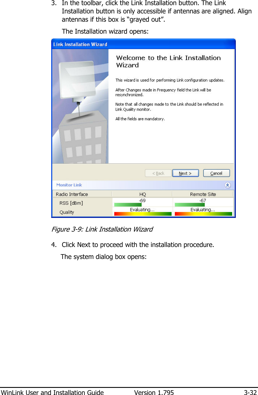  WinLink User and Installation Guide  Version 1.795  3-32  3. In the toolbar, click the Link Installation button. The Link Installation button is only accessible if antennas are aligned. Align antennas if this box is “grayed out”. The Installation wizard opens:  Figure  3-9: Link Installation Wizard 4. Click Next to proceed with the installation procedure. The system dialog box opens: 