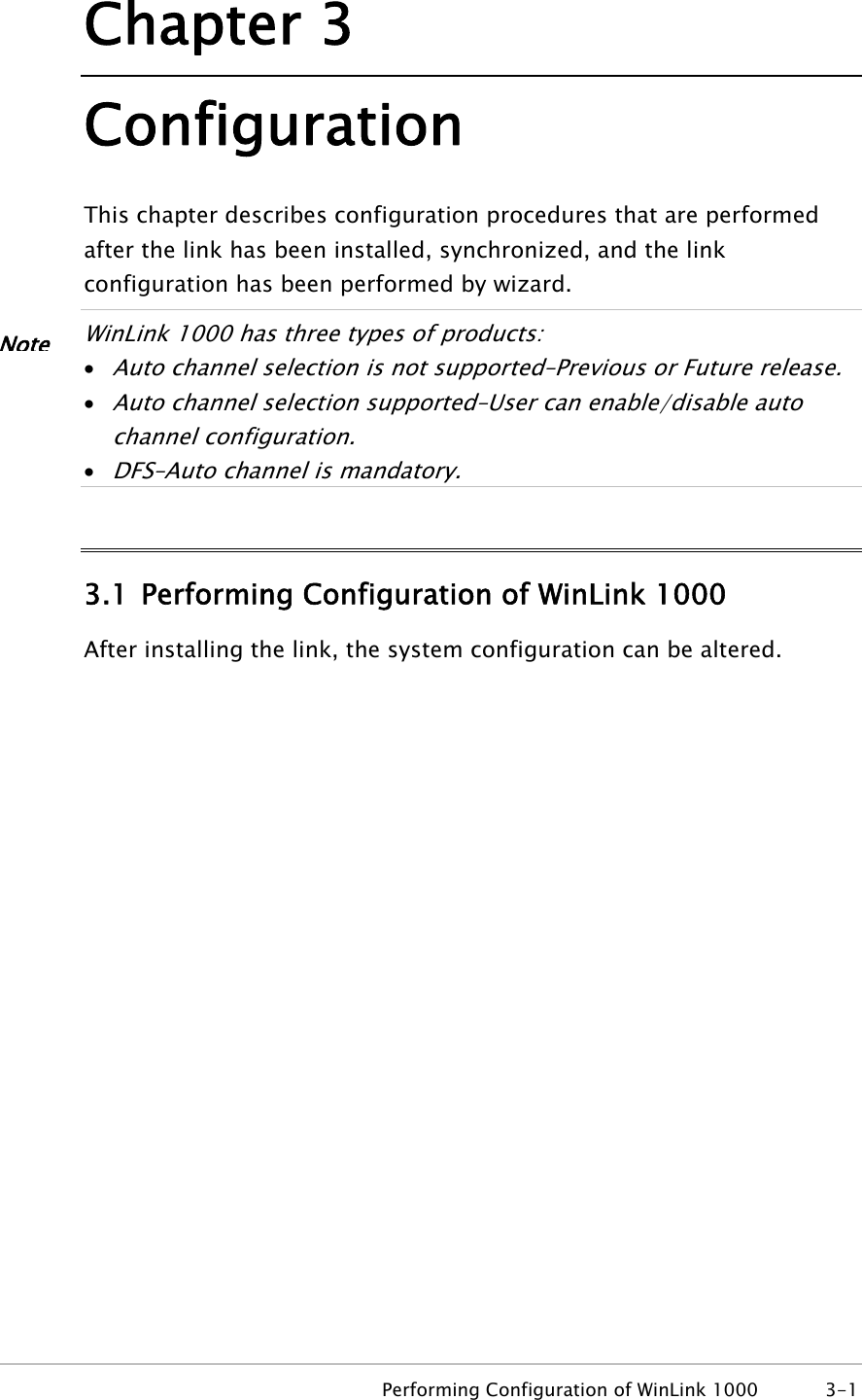 Chapter 3 Configuration This chapter describes configuration procedures that are performed after the link has been installed, synchronized, and the link configuration has been performed by wizard.  WinLink 1000 has three types of products: Note• Auto channel selection is not supported–Previous or Future release. • Auto channel selection supported–User can enable/disable auto channel configuration. • DFS–Auto channel is mandatory.  3.1 Performing Configuration of WinLink 1000 After installing the link, the system configuration can be altered.   Performing Configuration of WinLink 1000  3-1 