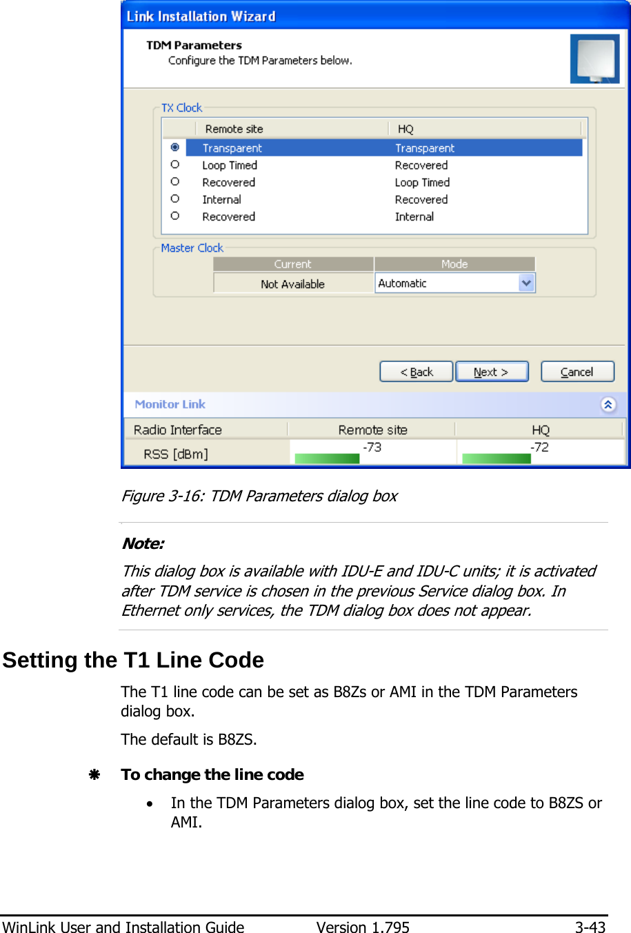  WinLink User and Installation Guide  Version 1.795  3-43   Figure  3-16: TDM Parameters dialog box 9.  Note: This dialog box is available with IDU-E and IDU-C units; it is activated after TDM service is chosen in the previous Service dialog box. In Ethernet only services, the TDM dialog box does not appear.  Setting the T1 Line Code The T1 line code can be set as B8Zs or AMI in the TDM Parameters dialog box. The default is B8ZS. Æ To change the line code • In the TDM Parameters dialog box, set the line code to B8ZS or AMI. 