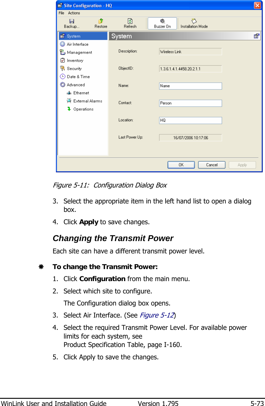  WinLink User and Installation Guide  Version 1.795  5-73   Figure  5-11:  Configuration Dialog Box 3. Select the appropriate item in the left hand list to open a dialog box. 4. Click Apply to save changes. Changing the Transmit Power Each site can have a different transmit power level.  Æ To change the Transmit Power: 1. Click Configuration from the main menu. 2. Select which site to configure. The Configuration dialog box opens. 3. Select Air Interface. (See Figure  5-12) 4. Select the required Transmit Power Level. For available power limits for each system, see  Product Specification Table, page I-160.  5. Click Apply to save the changes. 