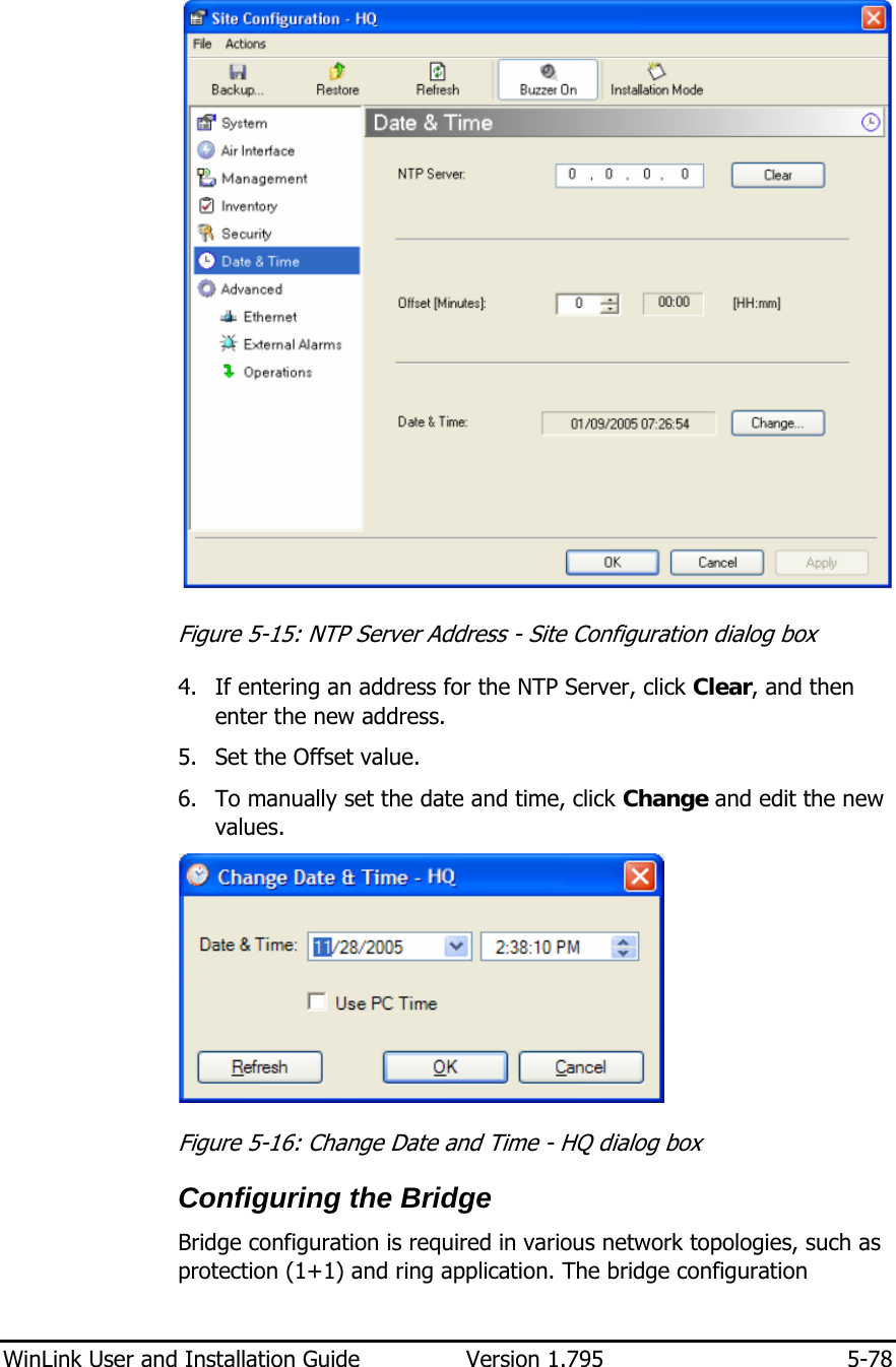  WinLink User and Installation Guide  Version 1.795  5-78   Figure  5-15: NTP Server Address - Site Configuration dialog box 4. If entering an address for the NTP Server, click Clear, and then enter the new address. 5. Set the Offset value. 6. To manually set the date and time, click Change and edit the new values.  Figure  5-16: Change Date and Time - HQ dialog box Configuring the Bridge  Bridge configuration is required in various network topologies, such as protection (1+1) and ring application. The bridge configuration 