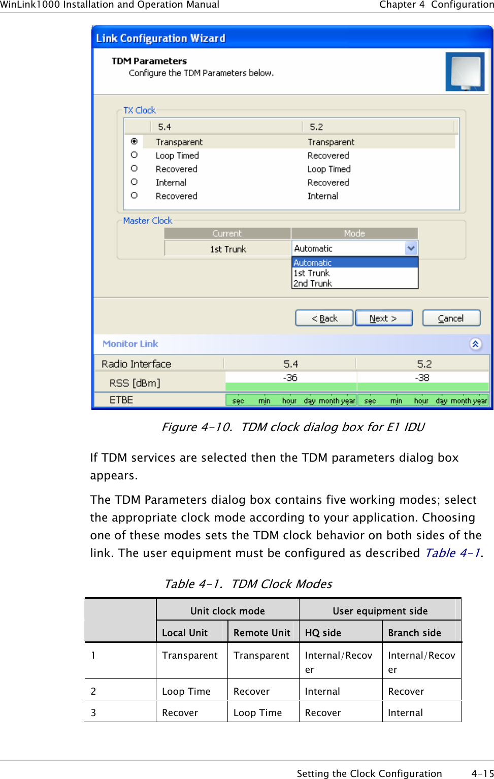 WinLink1000 Installation and Operation Manual  Chapter  4  Configuration  Figure  4-10.  TDM clock dialog box for E1 IDU If TDM services are selected then the TDM parameters dialog box appears. The TDM Parameters dialog box contains five working modes; select the appropriate clock mode according to your application. Choosing one of these modes sets the TDM clock behavior on both sides of the link. The user equipment must be configured as described Table  4-1. Table  4-1.  TDM Clock Modes  Unit clock mode  User equipment side  Local Unit  Remote Unit  HQ side  Branch side 1  Transparent Transparent Internal/Recover Internal/Recover 2 Loop Time Recover Internal Recover 3 Recover Loop Time Recover Internal   Setting the Clock Configuration  4-15 