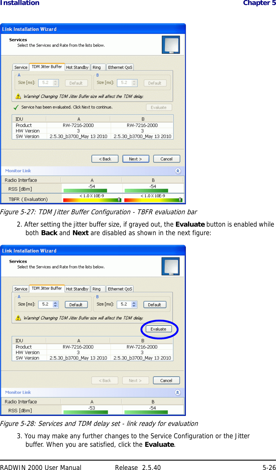 Installation Chapter 5RADWIN 2000 User Manual Release  2.5.40 5-26Figure 5-27: TDM Jitter Buffer Configuration - TBFR evaluation bar2. After setting the jitter buffer size, if grayed out, the Evaluate button is enabled while both Back and Next are disabled as shown in the next figure:Figure 5-28: Services and TDM delay set - link ready for evaluation3. You may make any further changes to the Service Configuration or the Jitter buffer. When you are satisfied, click the Evaluate.