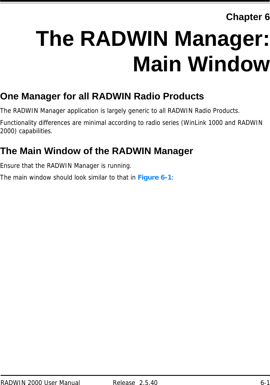 RADWIN 2000 User Manual Release  2.5.40 6-1 Chapter 6The RADWIN Manager:Main WindowOne Manager for all RADWIN Radio ProductsThe RADWIN Manager application is largely generic to all RADWIN Radio Products. Functionality differences are minimal according to radio series (WinLink 1000 and RADWIN 2000) capabilities.The Main Window of the RADWIN ManagerEnsure that the RADWIN Manager is running.The main window should look similar to that in Figure 6-1:
