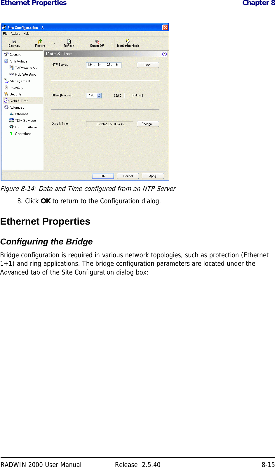 Ethernet Properties Chapter 8RADWIN 2000 User Manual Release  2.5.40 8-15Figure 8-14: Date and Time configured from an NTP Server8. Click OK to return to the Configuration dialog.Ethernet PropertiesConfiguring the Bridge Bridge configuration is required in various network topologies, such as protection (Ethernet 1+1) and ring applications. The bridge configuration parameters are located under the Advanced tab of the Site Configuration dialog box: