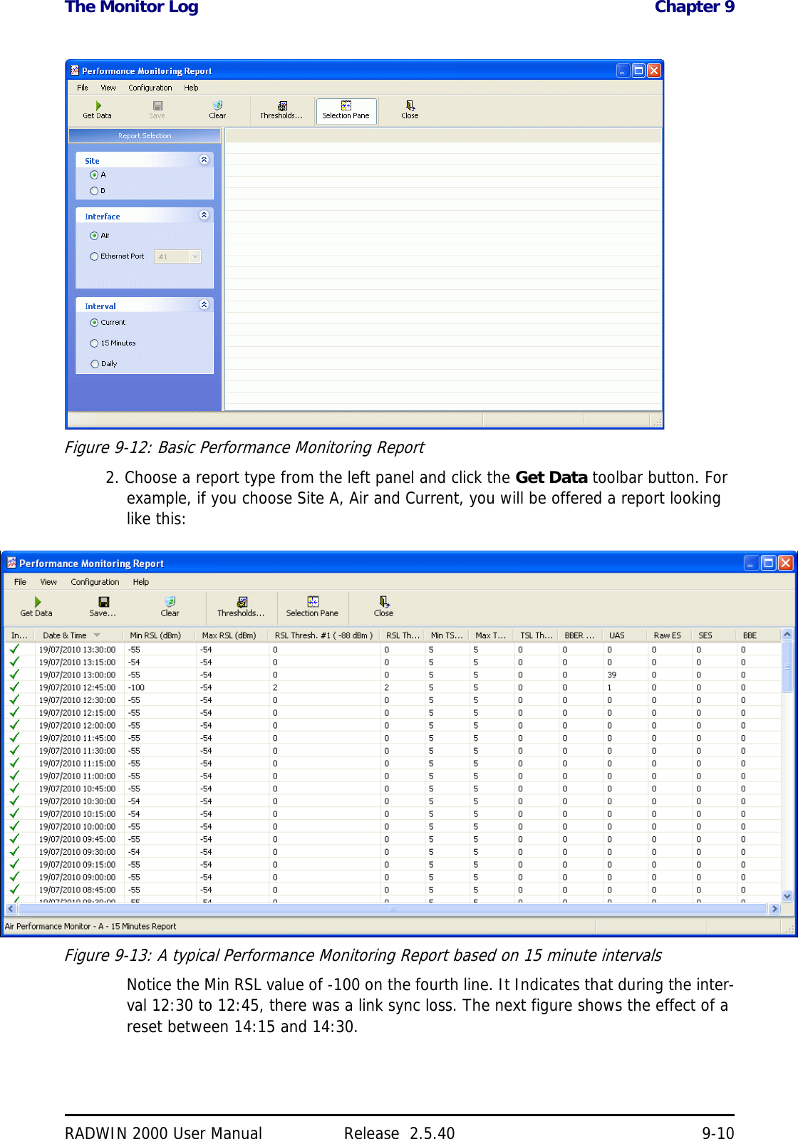 The Monitor Log Chapter 9RADWIN 2000 User Manual Release  2.5.40 9-10Figure 9-12: Basic Performance Monitoring Report2. Choose a report type from the left panel and click the Get Data toolbar button. For example, if you choose Site A, Air and Current, you will be offered a report looking like this:Figure 9-13: A typical Performance Monitoring Report based on 15 minute intervalsNotice the Min RSL value of -100 on the fourth line. It Indicates that during the inter-val 12:30 to 12:45, there was a link sync loss. The next figure shows the effect of a reset between 14:15 and 14:30.