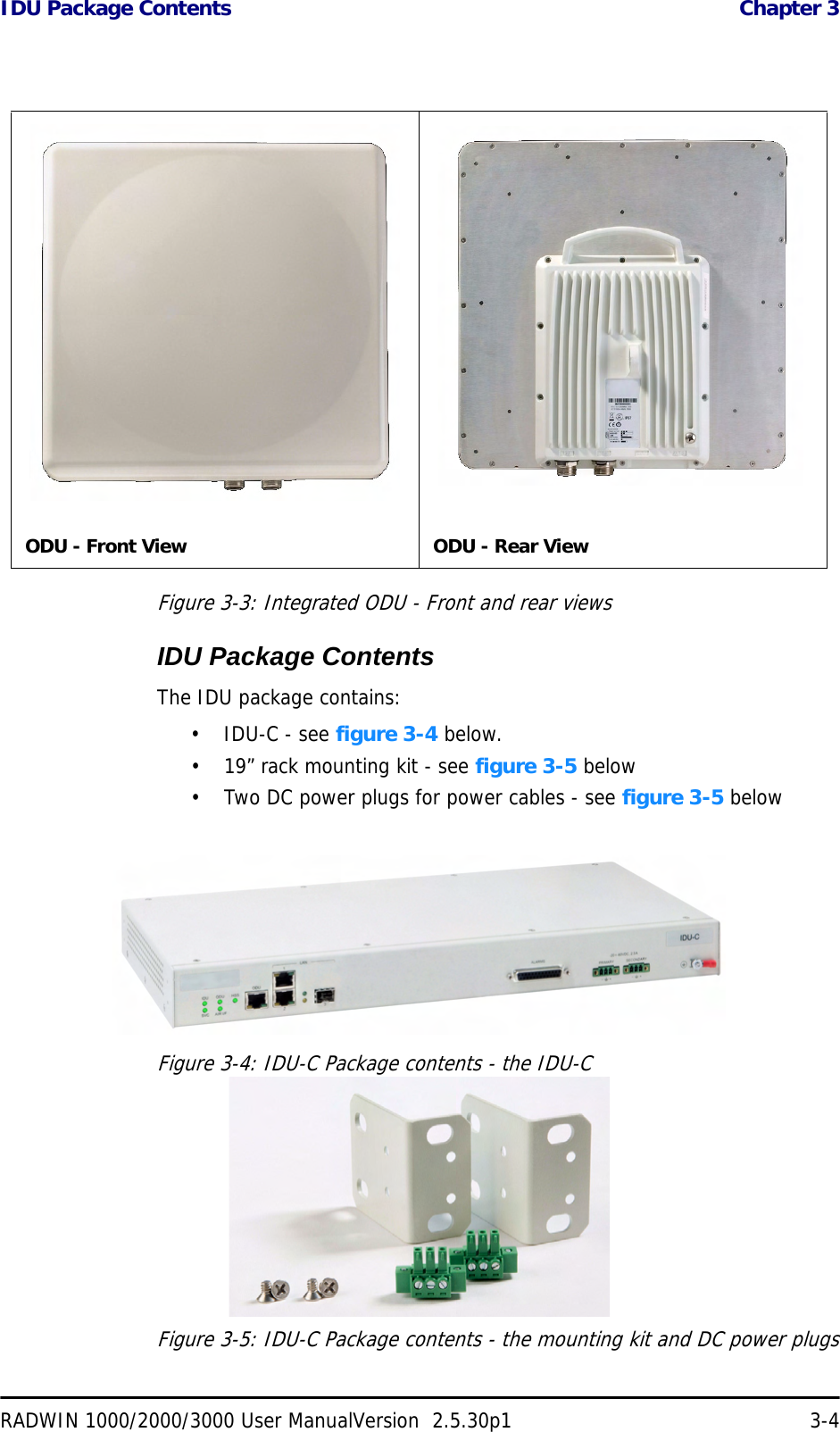 IDU Package Contents  Chapter 3RADWIN 1000/2000/3000 User ManualVersion  2.5.30p1 3-4Figure 3-3: Integrated ODU - Front and rear viewsIDU Package ContentsThe IDU package contains:• IDU-C - see figure 3-4 below.• 19” rack mounting kit - see figure 3-5 below• Two DC power plugs for power cables - see figure 3-5 belowFigure 3-4: IDU-C Package contents - the IDU-CFigure 3-5: IDU-C Package contents - the mounting kit and DC power plugsODU - Front View ODU - Rear View
