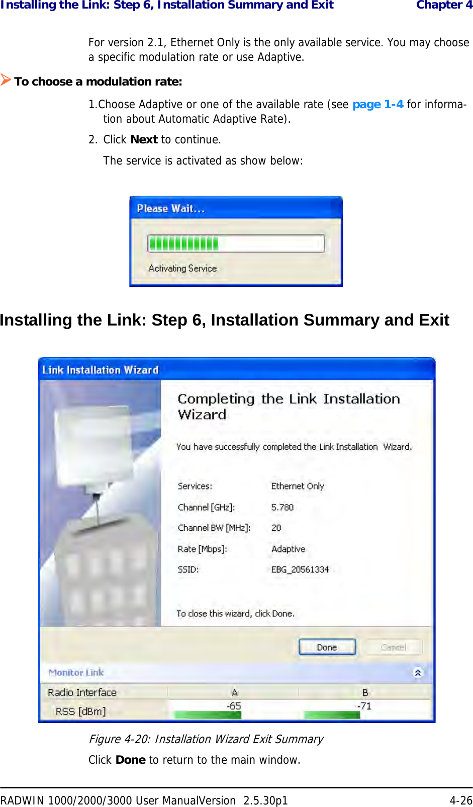 Installing the Link: Step 6, Installation Summary and Exit  Chapter 4RADWIN 1000/2000/3000 User ManualVersion  2.5.30p1 4-26For version 2.1, Ethernet Only is the only available service. You may choose a specific modulation rate or use Adaptive.¾To choose a modulation rate:1.Choose Adaptive or one of the available rate (see page 1-4 for informa-tion about Automatic Adaptive Rate).2. Click Next to continue.The service is activated as show below:Installing the Link: Step 6, Installation Summary and ExitFigure 4-20: Installation Wizard Exit Summary Click Done to return to the main window.