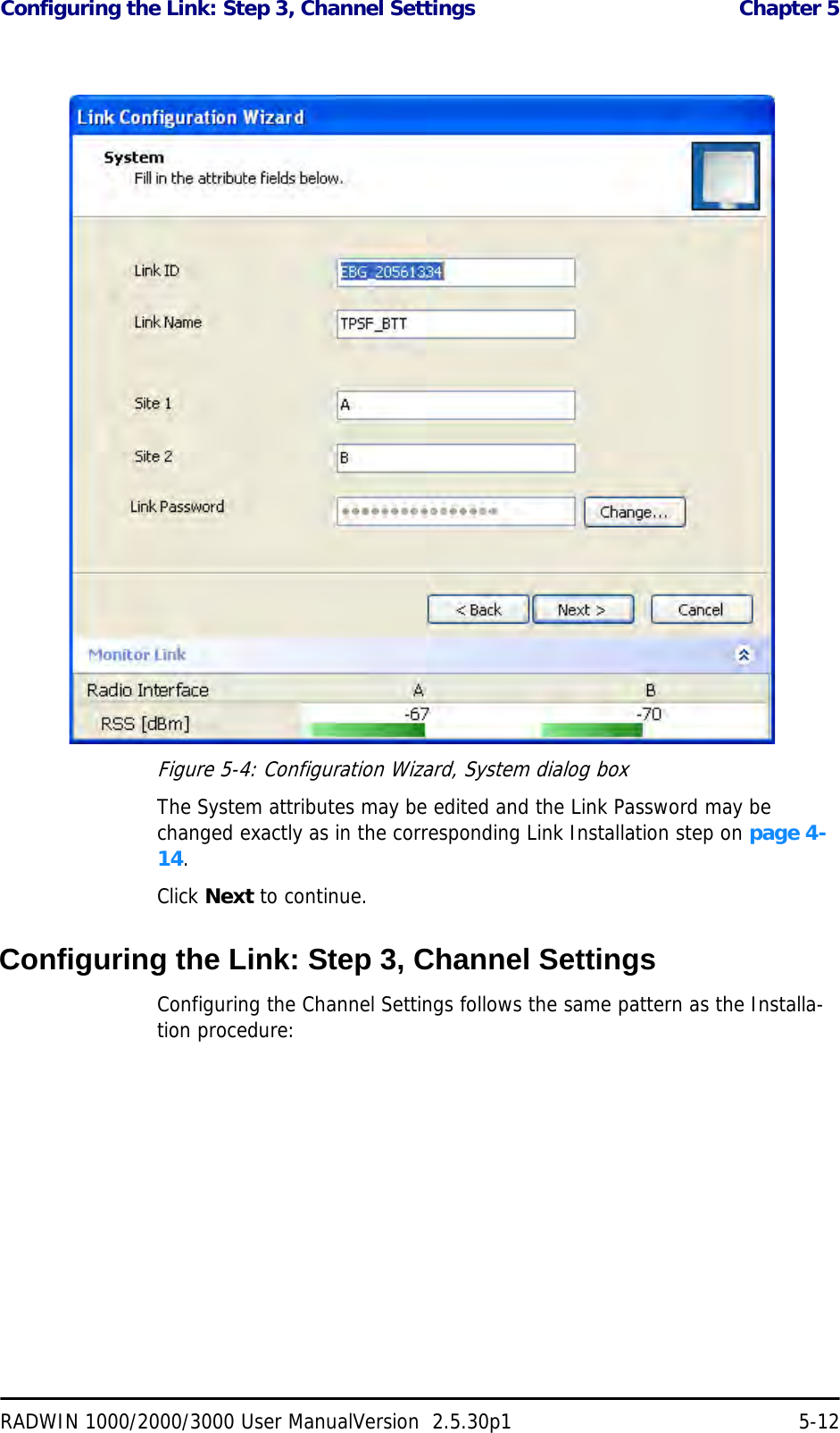 Configuring the Link: Step 3, Channel Settings  Chapter 5RADWIN 1000/2000/3000 User ManualVersion  2.5.30p1 5-12Figure 5-4: Configuration Wizard, System dialog boxThe System attributes may be edited and the Link Password may be changed exactly as in the corresponding Link Installation step on page 4-14.Click Next to continue.Configuring the Link: Step 3, Channel SettingsConfiguring the Channel Settings follows the same pattern as the Installa-tion procedure: