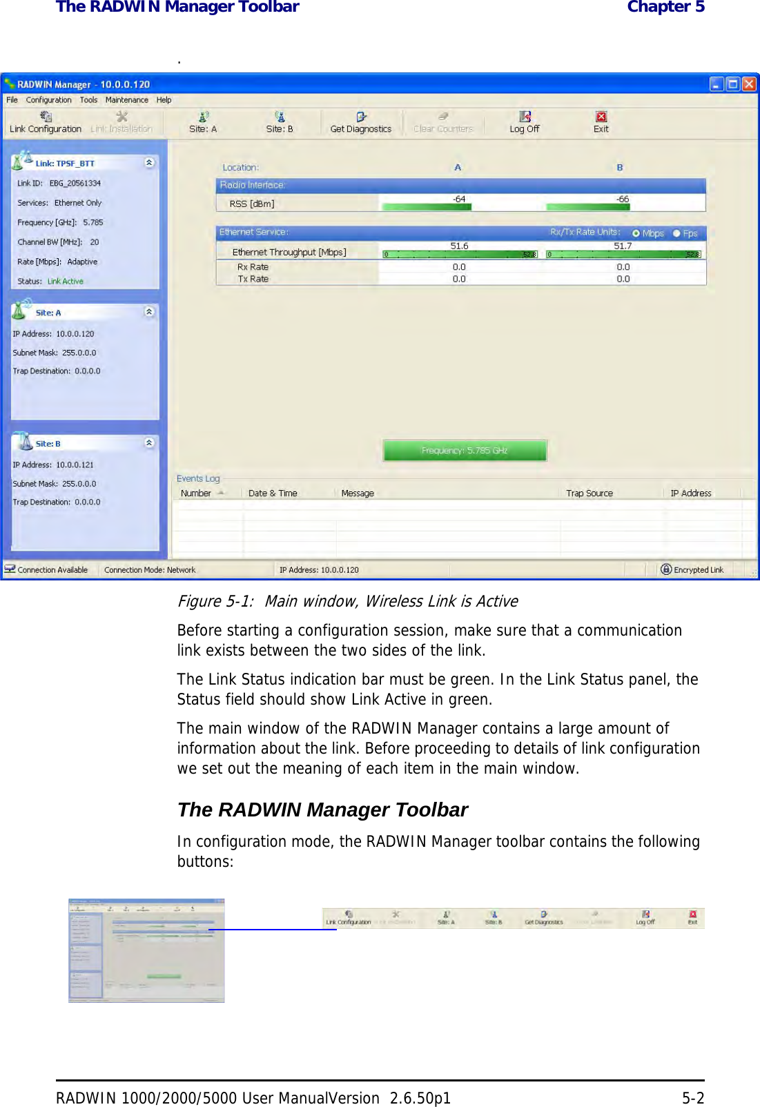 The RADWIN Manager Toolbar  Chapter 5RADWIN 1000/2000/5000 User ManualVersion  2.6.50p1 5-2.Figure 5-1:  Main window, Wireless Link is ActiveBefore starting a configuration session, make sure that a communication link exists between the two sides of the link.The Link Status indication bar must be green. In the Link Status panel, the Status field should show Link Active in green.The main window of the RADWIN Manager contains a large amount of information about the link. Before proceeding to details of link configuration we set out the meaning of each item in the main window.The RADWIN Manager ToolbarIn configuration mode, the RADWIN Manager toolbar contains the following buttons: