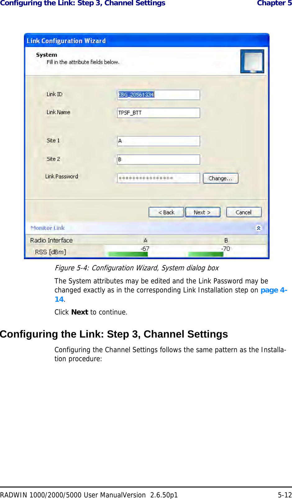 Configuring the Link: Step 3, Channel Settings  Chapter 5RADWIN 1000/2000/5000 User ManualVersion  2.6.50p1 5-12Figure 5-4: Configuration Wizard, System dialog boxThe System attributes may be edited and the Link Password may be changed exactly as in the corresponding Link Installation step on page 4-14.Click Next to continue.Configuring the Link: Step 3, Channel SettingsConfiguring the Channel Settings follows the same pattern as the Installa-tion procedure: