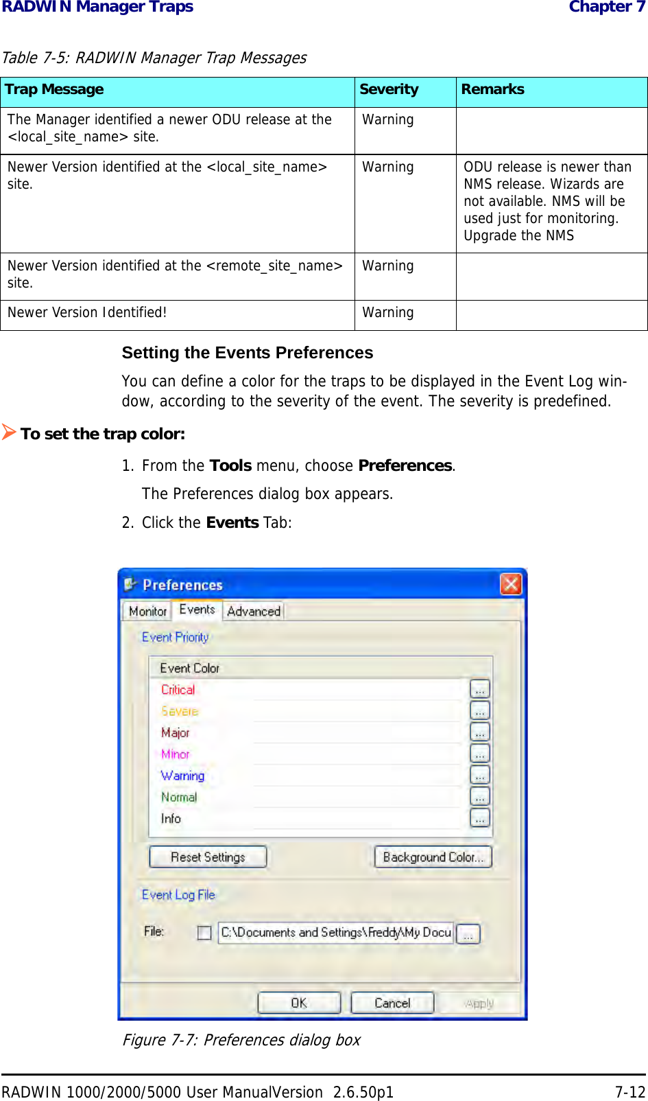 RADWIN Manager Traps  Chapter 7RADWIN 1000/2000/5000 User ManualVersion  2.6.50p1 7-12Setting the Events PreferencesYou can define a color for the traps to be displayed in the Event Log win-dow, according to the severity of the event. The severity is predefined.To set the trap color:1. From the Tools menu, choose Preferences.The Preferences dialog box appears.2. Click the Events Tab:Figure 7-7: Preferences dialog boxThe Manager identified a newer ODU release at the &lt;local_site_name&gt; site. WarningNewer Version identified at the &lt;local_site_name&gt; site. Warning ODU release is newer than NMS release. Wizards are not available. NMS will be used just for monitoring. Upgrade the NMSNewer Version identified at the &lt;remote_site_name&gt; site. WarningNewer Version Identified! WarningTable 7-5: RADWIN Manager Trap MessagesTrap Message Severity Remarks