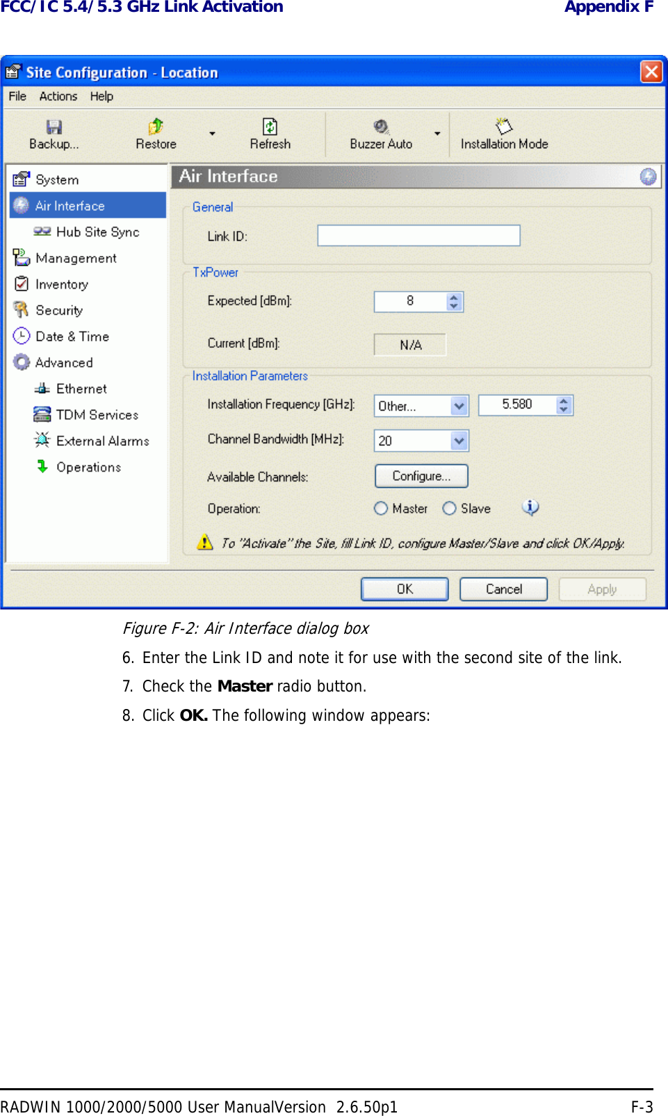 FCC/IC 5.4/5.3 GHz Link Activation Appendix FRADWIN 1000/2000/5000 User ManualVersion  2.6.50p1 F-3Figure F-2: Air Interface dialog box6. Enter the Link ID and note it for use with the second site of the link.7. Check the Master radio button.8. Click OK. The following window appears:
