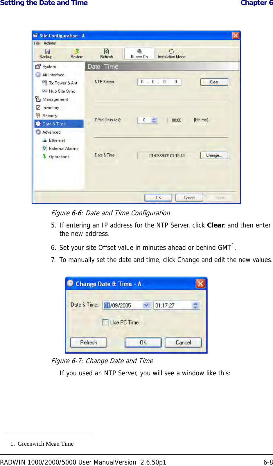 Setting the Date and Time  Chapter 6RADWIN 1000/2000/5000 User ManualVersion  2.6.50p1 6-8Figure 6-6: Date and Time Configuration5. If entering an IP address for the NTP Server, click Clear, and then enter the new address.6. Set your site Offset value in minutes ahead or behind GMT1.7. To manually set the date and time, click Change and edit the new values.Figure 6-7: Change Date and Time If you used an NTP Server, you will see a window like this:1. Greenwich Mean Time