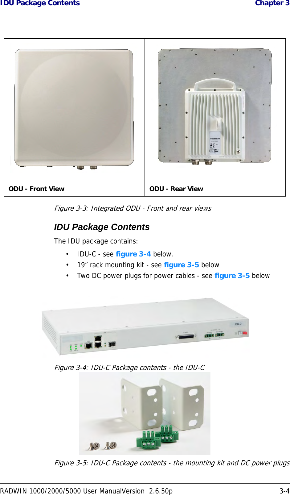 IDU Package Contents  Chapter 3RADWIN 1000/2000/5000 User ManualVersion  2.6.50p 3-4Figure 3-3: Integrated ODU - Front and rear viewsIDU Package ContentsThe IDU package contains:• IDU-C - see figure 3-4 below.• 19” rack mounting kit - see figure 3-5 below• Two DC power plugs for power cables - see figure 3-5 belowFigure 3-4: IDU-C Package contents - the IDU-CFigure 3-5: IDU-C Package contents - the mounting kit and DC power plugsODU - Front View ODU - Rear View