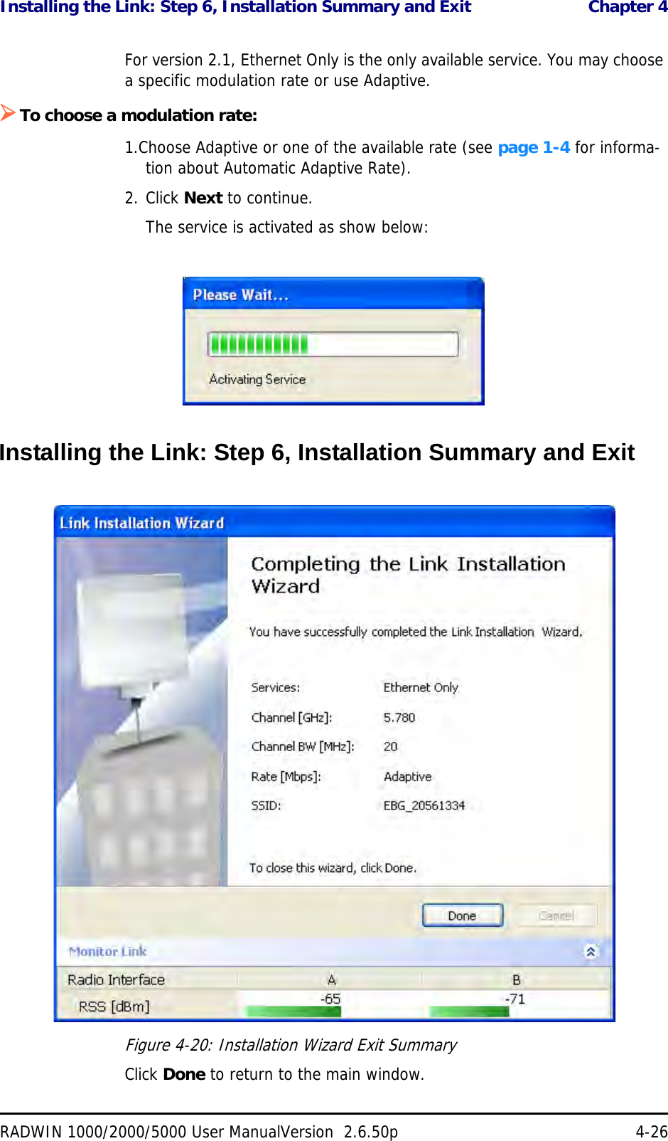 Installing the Link: Step 6, Installation Summary and Exit  Chapter 4RADWIN 1000/2000/5000 User ManualVersion  2.6.50p 4-26For version 2.1, Ethernet Only is the only available service. You may choose a specific modulation rate or use Adaptive.To choose a modulation rate:1.Choose Adaptive or one of the available rate (see page 1-4 for informa-tion about Automatic Adaptive Rate).2. Click Next to continue.The service is activated as show below:Installing the Link: Step 6, Installation Summary and ExitFigure 4-20: Installation Wizard Exit Summary Click Done to return to the main window.