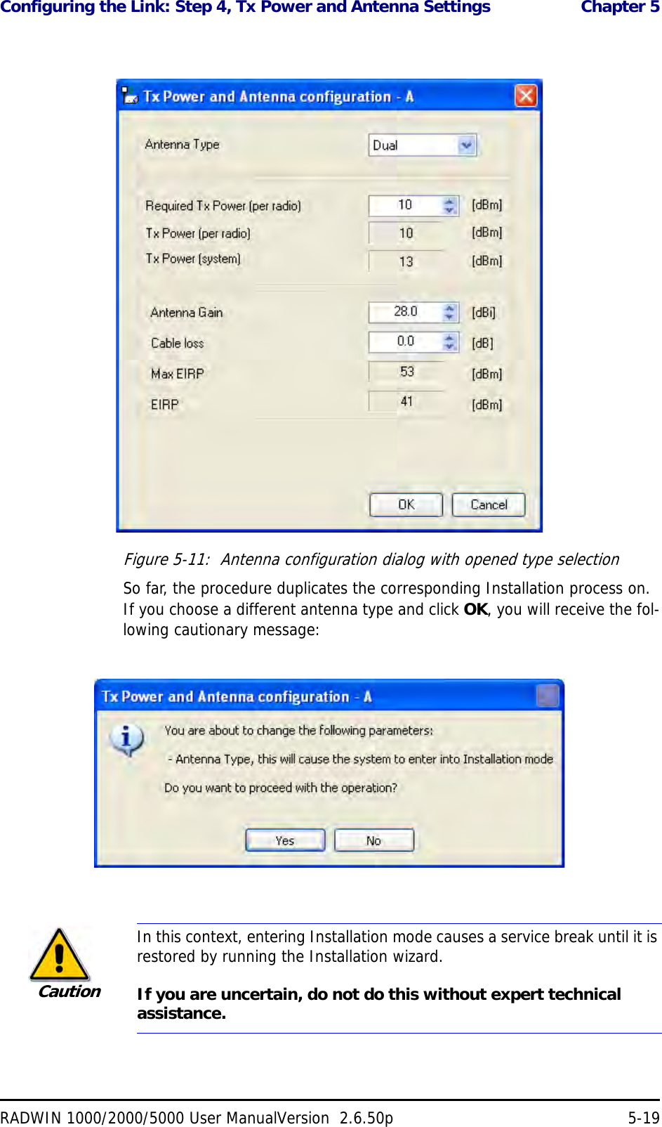 Configuring the Link: Step 4, Tx Power and Antenna Settings  Chapter 5RADWIN 1000/2000/5000 User ManualVersion  2.6.50p 5-19Figure 5-11:  Antenna configuration dialog with opened type selectionSo far, the procedure duplicates the corresponding Installation process on. If you choose a different antenna type and click OK, you will receive the fol-lowing cautionary message:CautionIn this context, entering Installation mode causes a service break until it is restored by running the Installation wizard. If you are uncertain, do not do this without expert technical assistance.