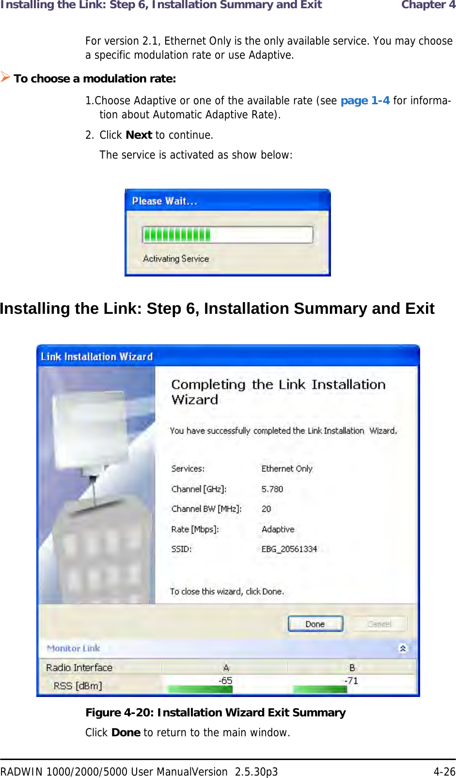 Installing the Link: Step 6, Installation Summary and Exit  Chapter 4RADWIN 1000/2000/5000 User ManualVersion  2.5.30p3 4-26For version 2.1, Ethernet Only is the only available service. You may choose a specific modulation rate or use Adaptive.To choose a modulation rate:1.Choose Adaptive or one of the available rate (see page 1-4 for informa-tion about Automatic Adaptive Rate).2. Click Next to continue.The service is activated as show below:Installing the Link: Step 6, Installation Summary and ExitFigure 4-20: Installation Wizard Exit Summary Click Done to return to the main window.
