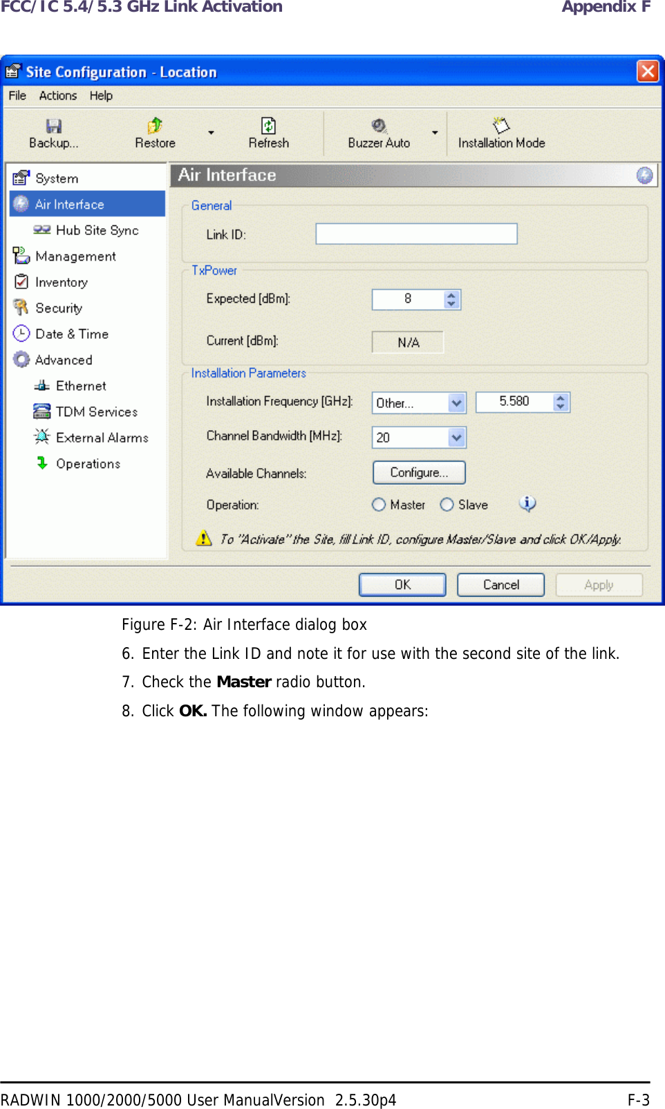 FCC/IC 5.4/5.3 GHz Link Activation Appendix FRADWIN 1000/2000/5000 User ManualVersion  2.5.30p4 F-3Figure F-2: Air Interface dialog box6. Enter the Link ID and note it for use with the second site of the link.7. Check the Master radio button.8. Click OK. The following window appears: