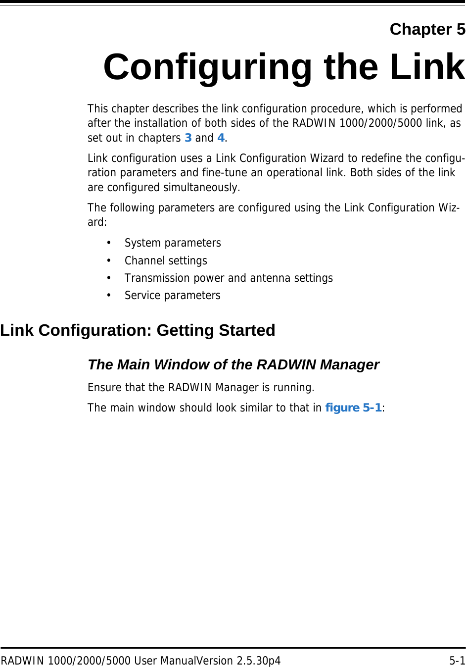 RADWIN 1000/2000/5000 User ManualVersion 2.5.30p4 5-1Chapter 5Configuring the LinkThis chapter describes the link configuration procedure, which is performed after the installation of both sides of the RADWIN 1000/2000/5000 link, as set out in chapters 3 and 4.Link configuration uses a Link Configuration Wizard to redefine the configu-ration parameters and fine-tune an operational link. Both sides of the link are configured simultaneously.The following parameters are configured using the Link Configuration Wiz-ard:• System parameters• Channel settings• Transmission power and antenna settings• Service parametersLink Configuration: Getting StartedThe Main Window of the RADWIN ManagerEnsure that the RADWIN Manager is running.The main window should look similar to that in figure 5-1:
