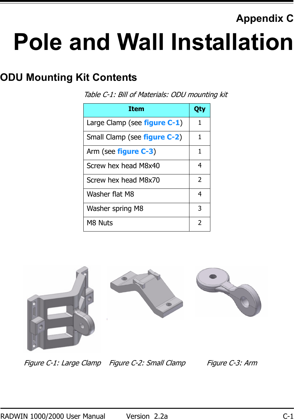 RADWIN 1000/2000 User Manual Version  2.2a C-1Appendix CPole and Wall InstallationODU Mounting Kit ContentsTable C-1: Bill of Materials: ODU mounting kitItem QtyLarge Clamp (see figure C-1)1Small Clamp (see figure C-2)1Arm (see figure C-3)1Screw hex head M8x40 4Screw hex head M8x70 2Washer flat M8 4Washer spring M8 3M8 Nuts 2Figure C-1: Large Clamp Figure C-2: Small Clamp Figure C-3: Arm