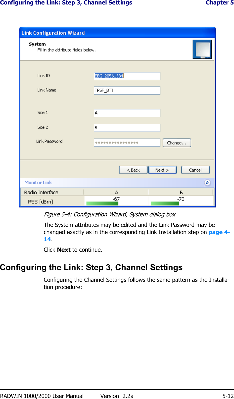 Configuring the Link: Step 3, Channel Settings  Chapter 5RADWIN 1000/2000 User Manual Version  2.2a 5-12Figure 5-4: Configuration Wizard, System dialog boxThe System attributes may be edited and the Link Password may be changed exactly as in the corresponding Link Installation step on page 4-14.Click Next to continue.Configuring the Link: Step 3, Channel SettingsConfiguring the Channel Settings follows the same pattern as the Installa-tion procedure: