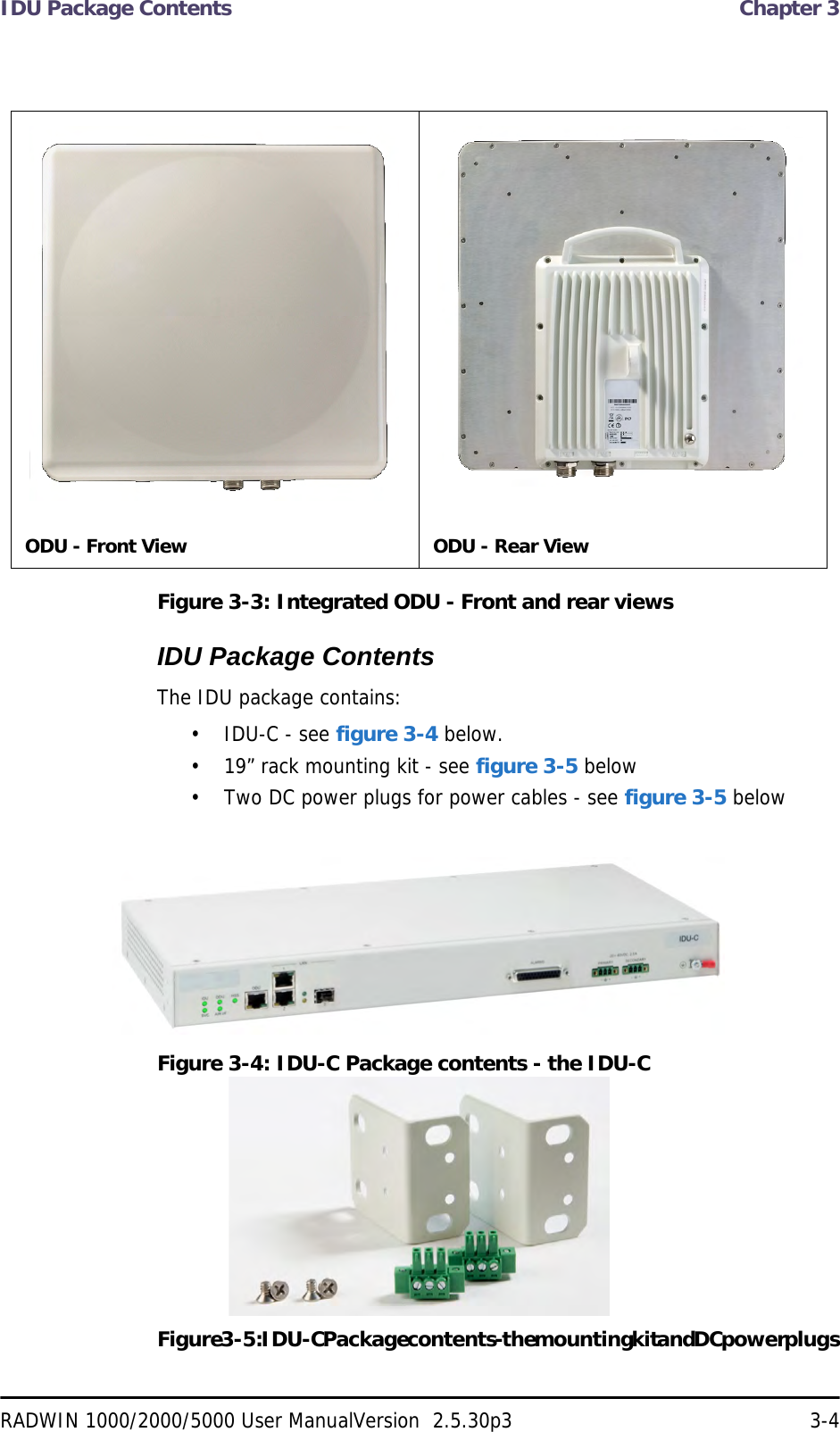 IDU Package Contents  Chapter 3RADWIN 1000/2000/5000 User ManualVersion  2.5.30p3 3-4Figure 3-3: Integrated ODU - Front and rear viewsIDU Package ContentsThe IDU package contains:• IDU-C - see figure 3-4 below.• 19” rack mounting kit - see figure 3-5 below• Two DC power plugs for power cables - see figure 3-5 belowFigure 3-4: IDU-C Package contents - the IDU-CFigure 3-5: IDU-C Package contents - the mounting kit and DC power plugsODU - Front View ODU - Rear View