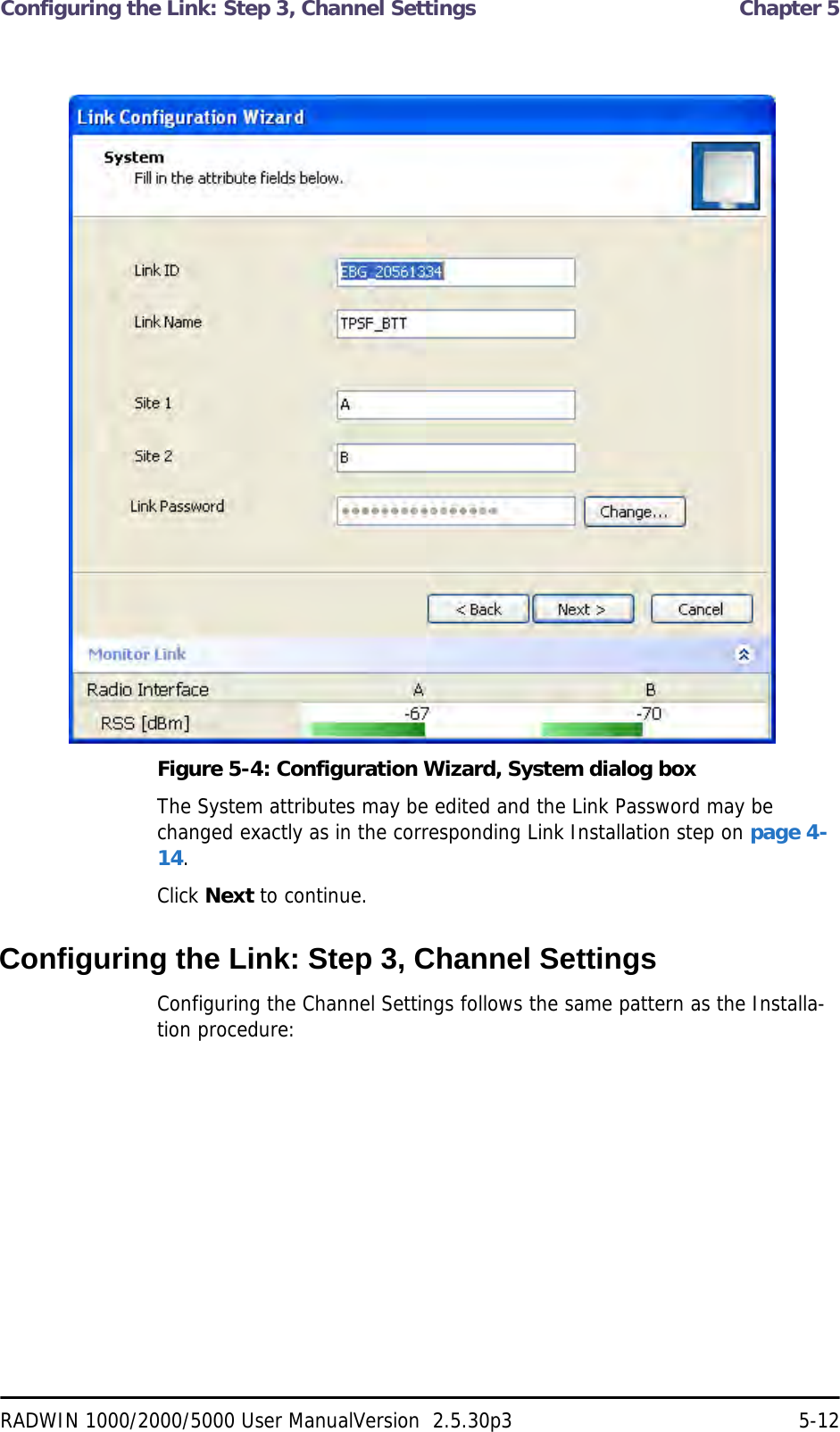 Configuring the Link: Step 3, Channel Settings  Chapter 5RADWIN 1000/2000/5000 User ManualVersion  2.5.30p3 5-12Figure 5-4: Configuration Wizard, System dialog boxThe System attributes may be edited and the Link Password may be changed exactly as in the corresponding Link Installation step on page 4-14.Click Next to continue.Configuring the Link: Step 3, Channel SettingsConfiguring the Channel Settings follows the same pattern as the Installa-tion procedure: