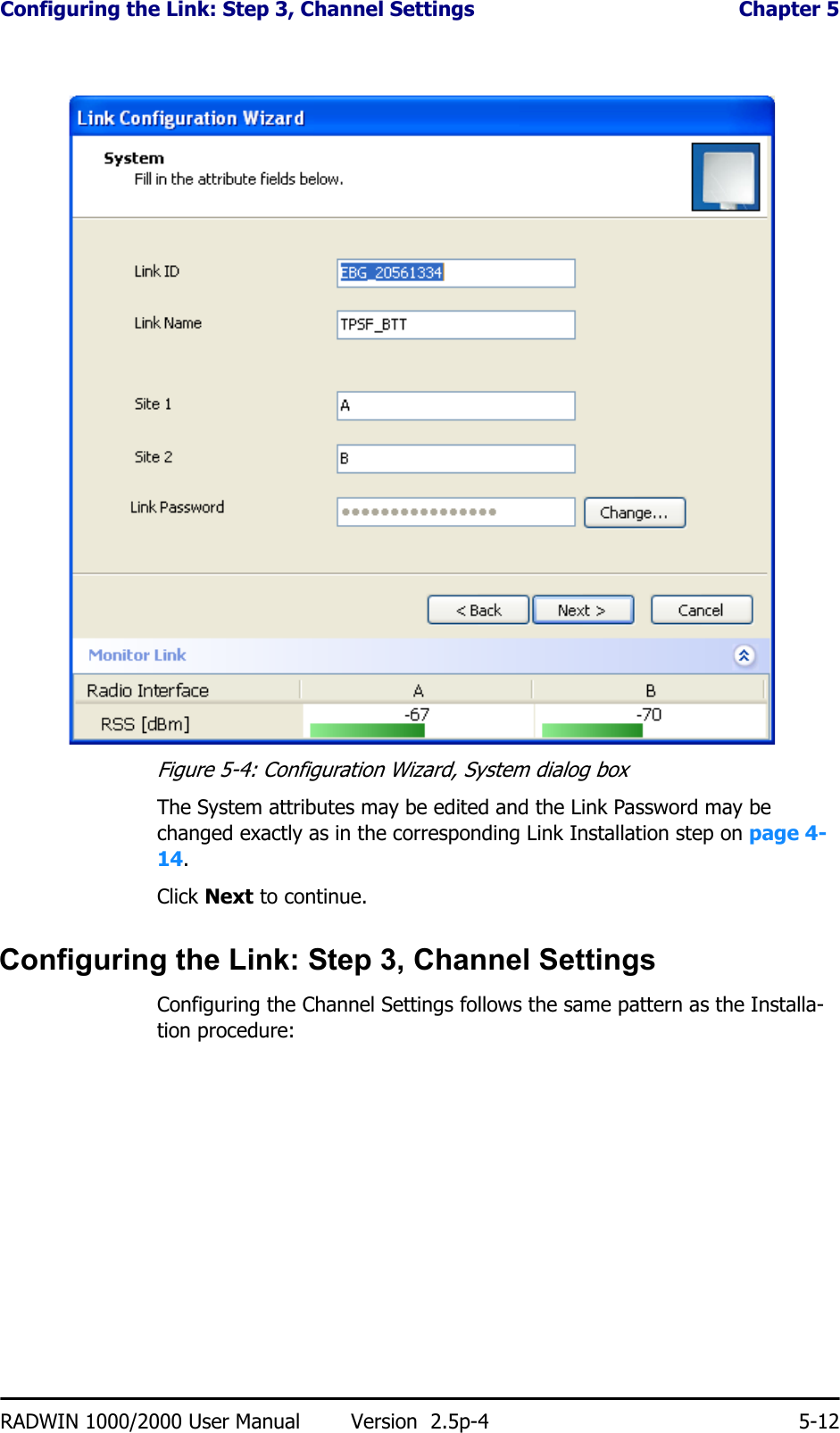 Configuring the Link: Step 3, Channel Settings  Chapter 5RADWIN 1000/2000 User Manual Version  2.5p-4 5-12Figure 5-4: Configuration Wizard, System dialog boxThe System attributes may be edited and the Link Password may be changed exactly as in the corresponding Link Installation step on page 4-14.Click Next to continue.Configuring the Link: Step 3, Channel SettingsConfiguring the Channel Settings follows the same pattern as the Installa-tion procedure: