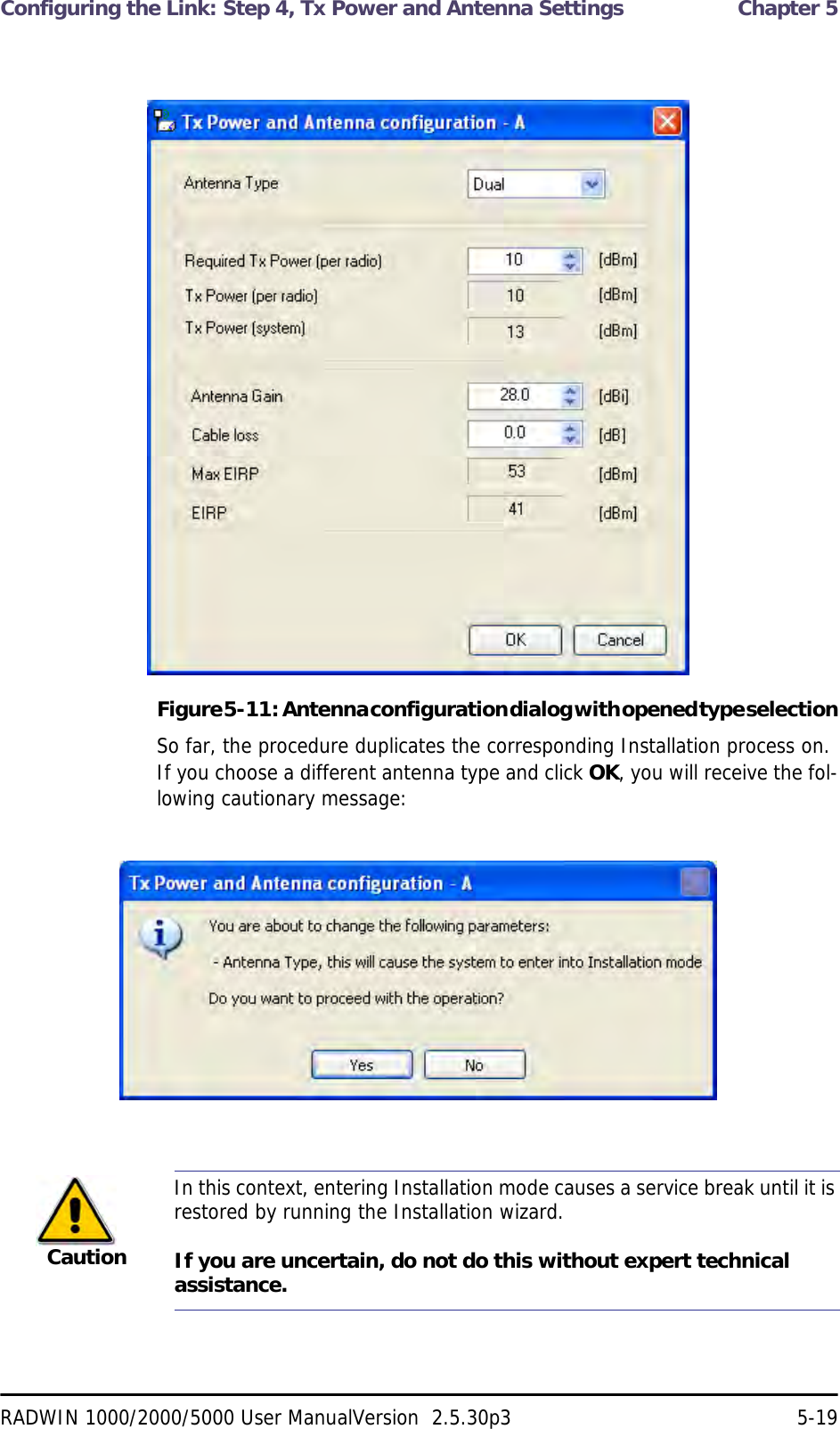 Configuring the Link: Step 4, Tx Power and Antenna Settings  Chapter 5RADWIN 1000/2000/5000 User ManualVersion  2.5.30p3 5-19Figure 5-11:   Antenna configuration dialog with opened type selectionSo far, the procedure duplicates the corresponding Installation process on. If you choose a different antenna type and click OK, you will receive the fol-lowing cautionary message:CautionIn this context, entering Installation mode causes a service break until it is restored by running the Installation wizard. If you are uncertain, do not do this without expert technical assistance.